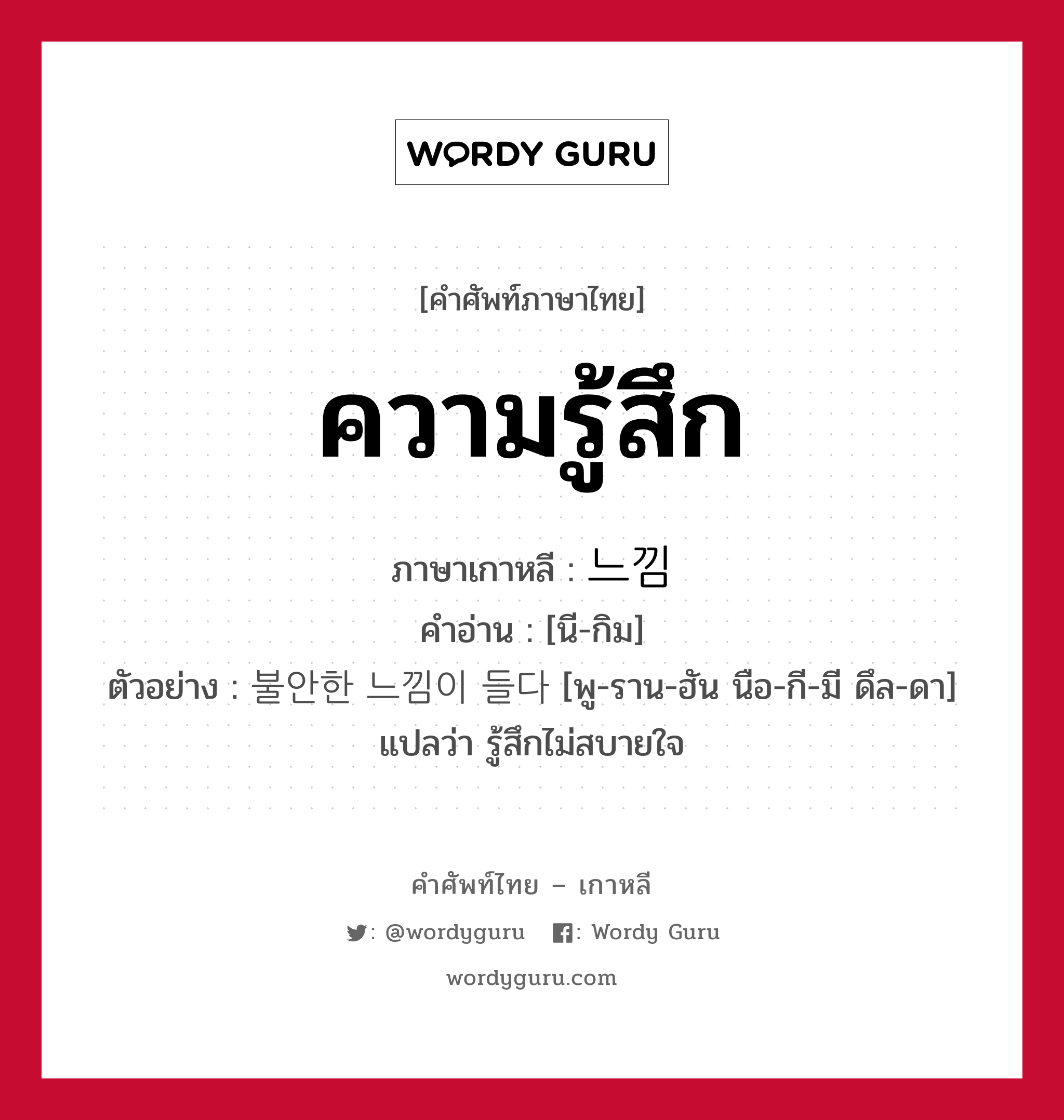 ความรู้สึก ภาษาเกาหลีคืออะไร, คำศัพท์ภาษาไทย - เกาหลี ความรู้สึก ภาษาเกาหลี 느낌 คำอ่าน [นี-กิม] ตัวอย่าง 불안한 느낌이 들다 [พู-ราน-ฮัน นือ-กี-มี ดึล-ดา] แปลว่า รู้สึกไม่สบายใจ