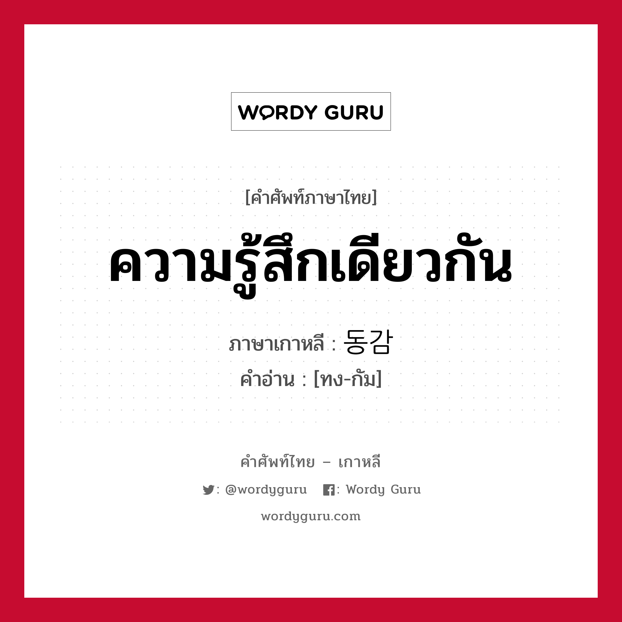 ความรู้สึกเดียวกัน ภาษาเกาหลีคืออะไร, คำศัพท์ภาษาไทย - เกาหลี ความรู้สึกเดียวกัน ภาษาเกาหลี 동감 คำอ่าน [ทง-กัม]