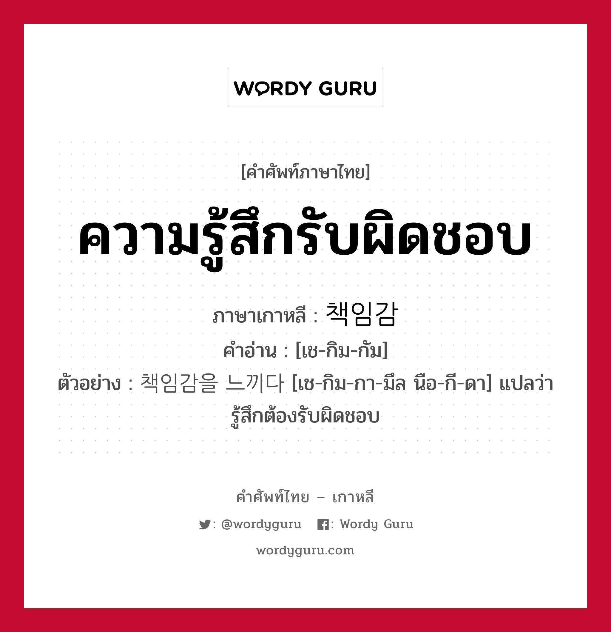 ความรู้สึกรับผิดชอบ ภาษาเกาหลีคืออะไร, คำศัพท์ภาษาไทย - เกาหลี ความรู้สึกรับผิดชอบ ภาษาเกาหลี 책임감 คำอ่าน [เช-กิม-กัม] ตัวอย่าง 책임감을 느끼다 [เช-กิม-กา-มึล นือ-กี-ดา] แปลว่า รู้สึกต้องรับผิดชอบ