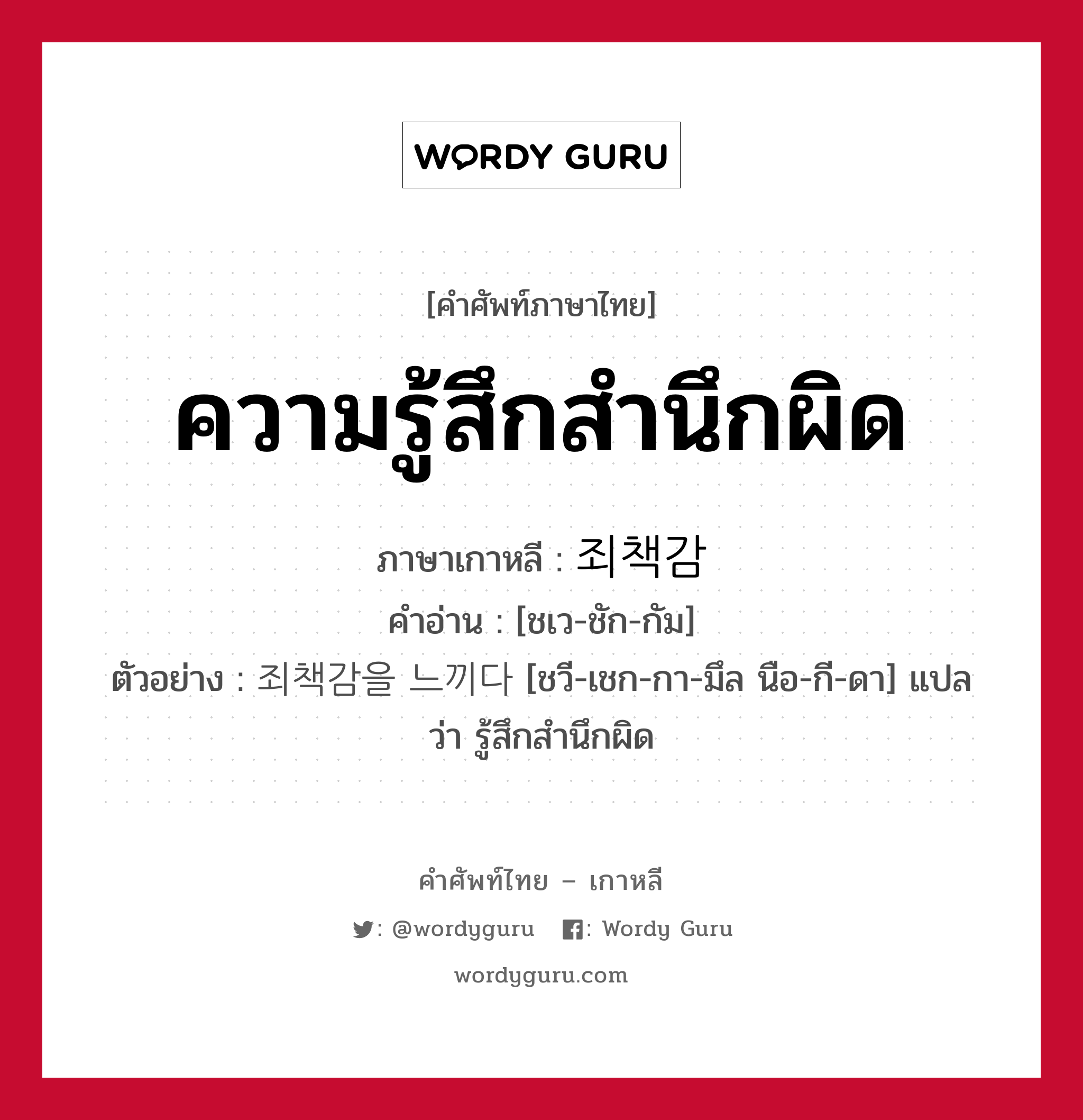 ความรู้สึกสำนึกผิด ภาษาเกาหลีคืออะไร, คำศัพท์ภาษาไทย - เกาหลี ความรู้สึกสำนึกผิด ภาษาเกาหลี 죄책감 คำอ่าน [ชเว-ชัก-กัม] ตัวอย่าง 죄책감을 느끼다 [ชวี-เชก-กา-มึล นือ-กี-ดา] แปลว่า รู้สึกสำนึกผิด