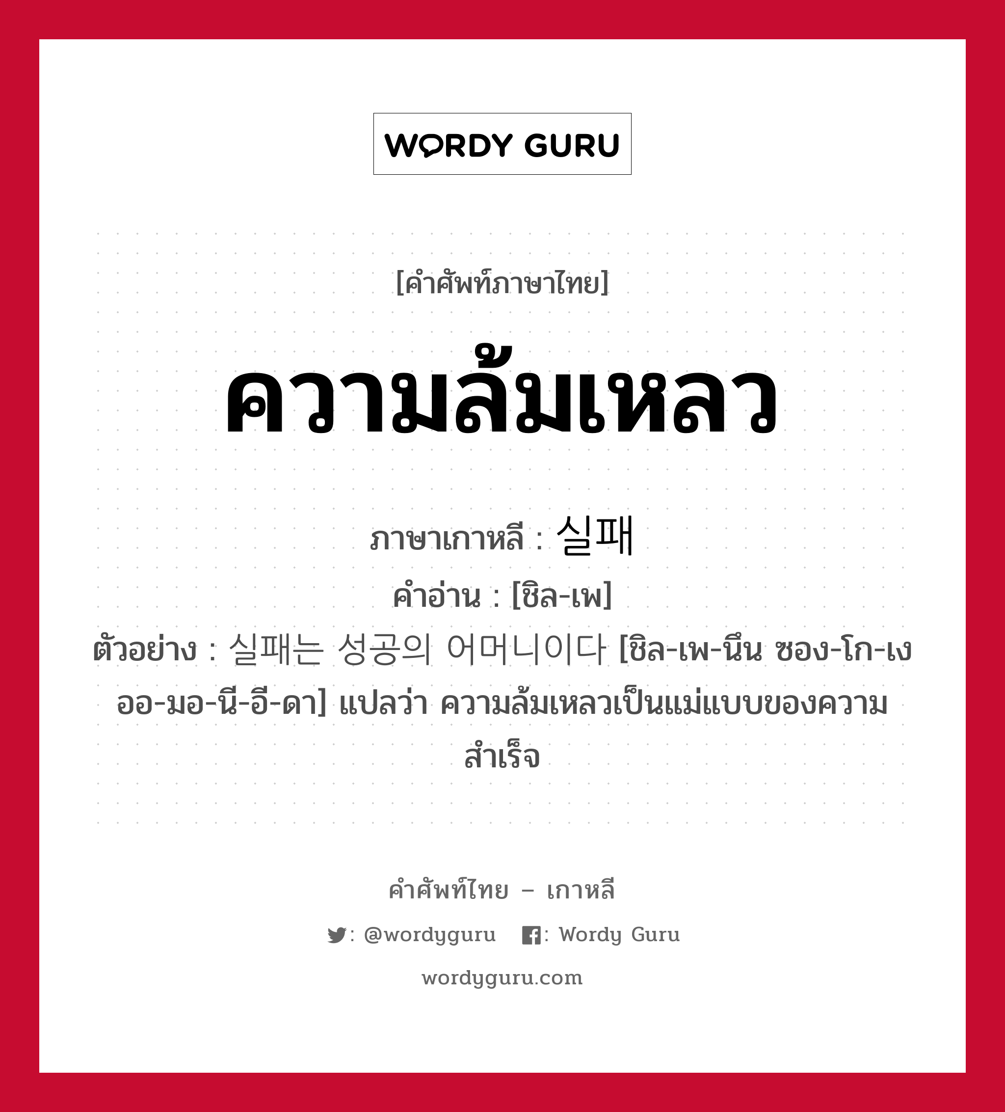 ความล้มเหลว ภาษาเกาหลีคืออะไร, คำศัพท์ภาษาไทย - เกาหลี ความล้มเหลว ภาษาเกาหลี 실패 คำอ่าน [ชิล-เพ] ตัวอย่าง 실패는 성공의 어머니이다 [ชิล-เพ-นึน ซอง-โก-เง ออ-มอ-นี-อี-ดา] แปลว่า ความล้มเหลวเป็นแม่แบบของความสำเร็จ