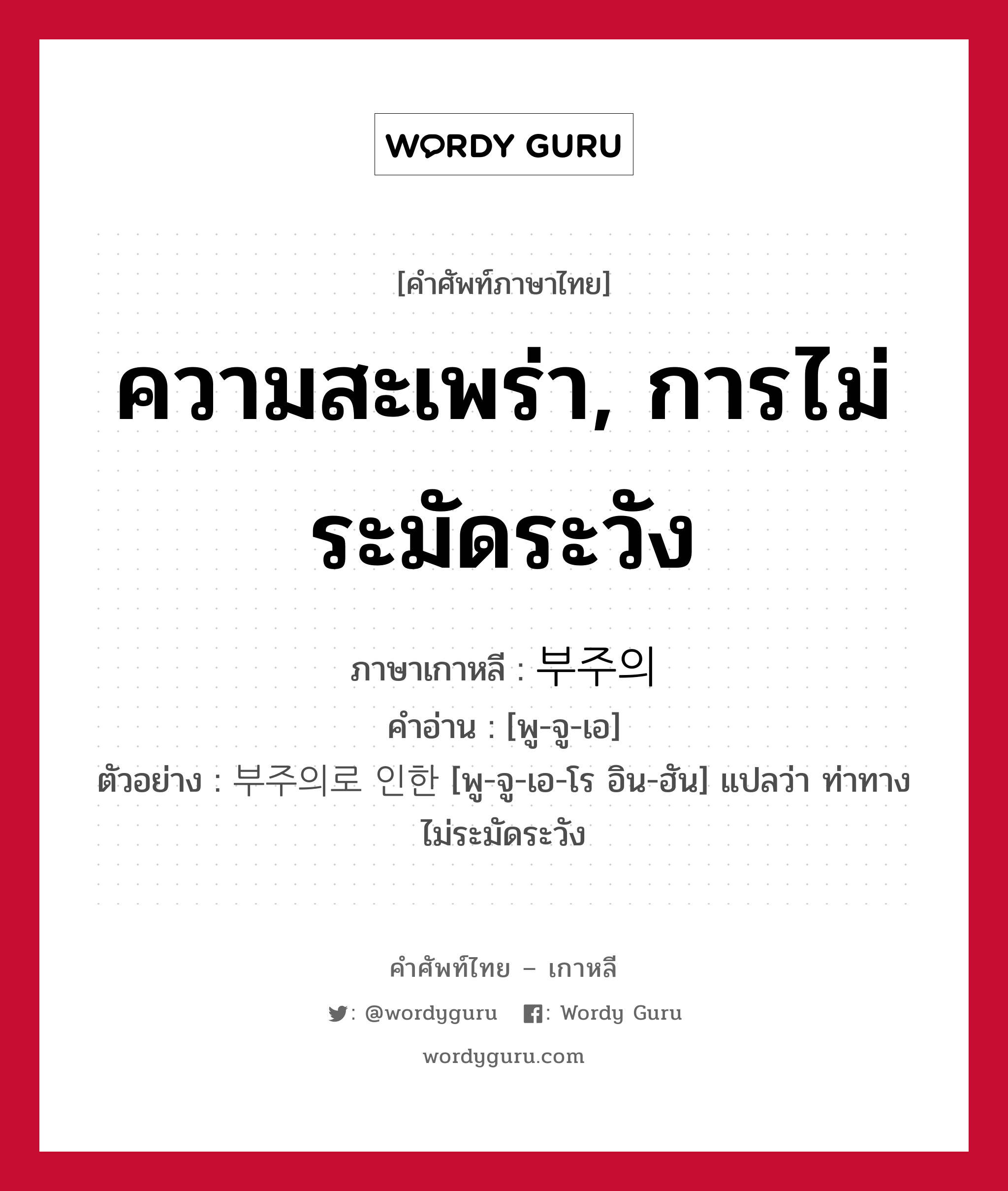 ความสะเพร่า, การไม่ระมัดระวัง ภาษาเกาหลีคืออะไร, คำศัพท์ภาษาไทย - เกาหลี ความสะเพร่า, การไม่ระมัดระวัง ภาษาเกาหลี 부주의 คำอ่าน [พู-จู-เอ] ตัวอย่าง 부주의로 인한 [พู-จู-เอ-โร อิน-ฮัน] แปลว่า ท่าทางไม่ระมัดระวัง