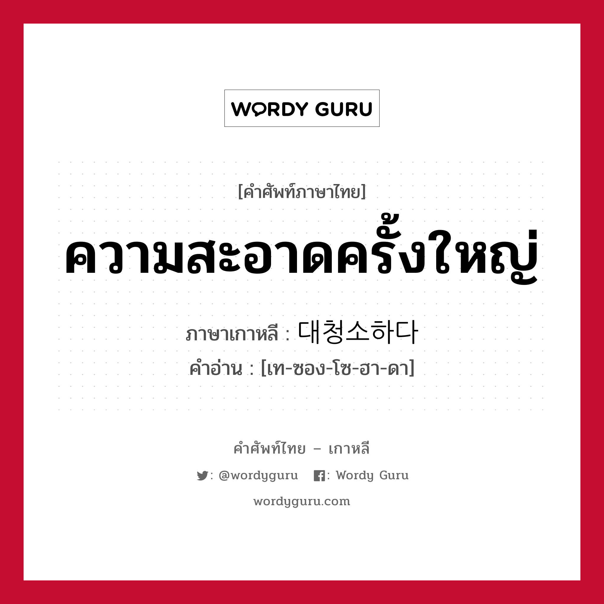 ความสะอาดครั้งใหญ่ ภาษาเกาหลีคืออะไร, คำศัพท์ภาษาไทย - เกาหลี ความสะอาดครั้งใหญ่ ภาษาเกาหลี 대청소하다 คำอ่าน [เท-ซอง-โซ-ฮา-ดา]