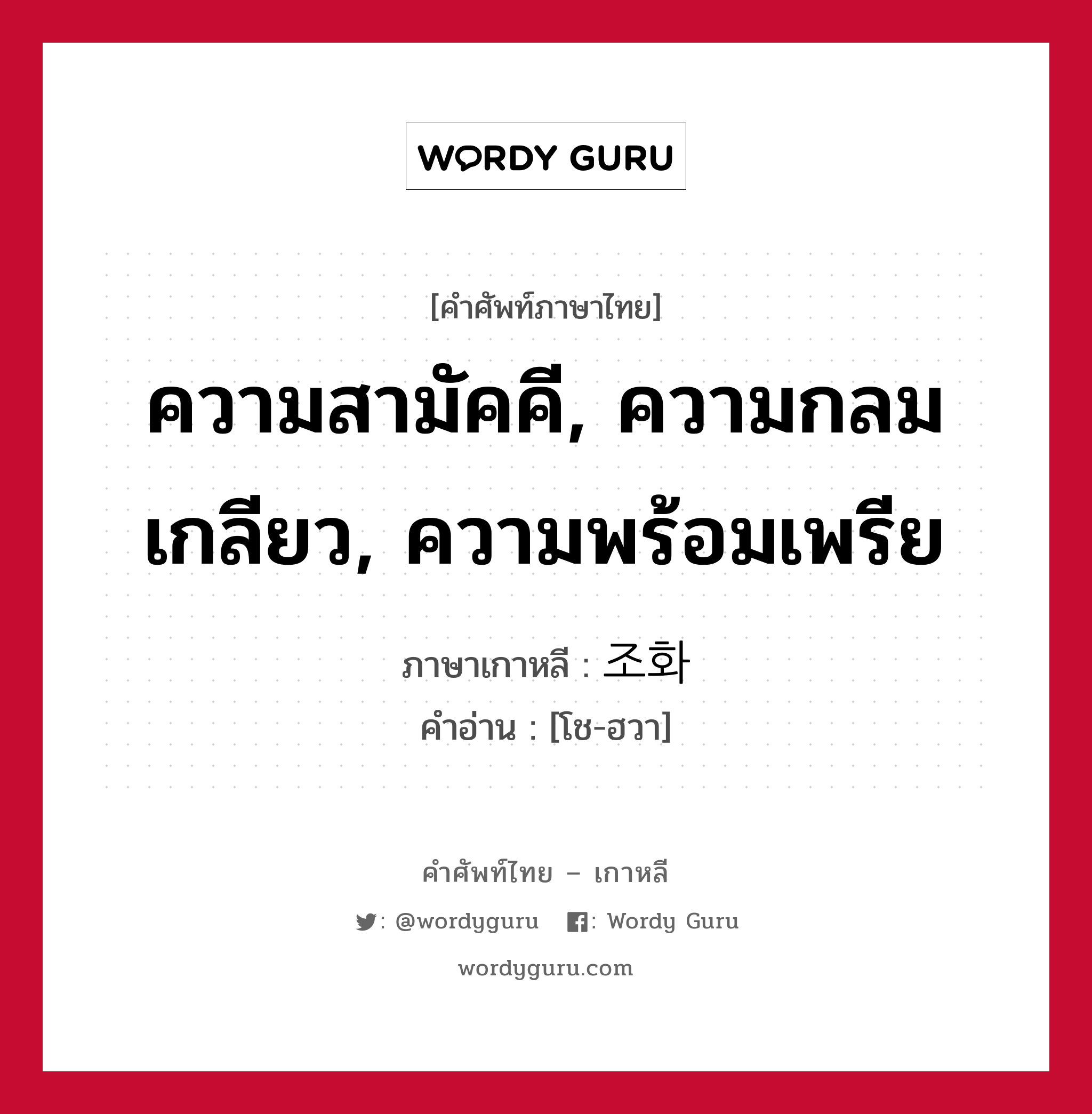 ความสามัคคี, ความกลมเกลียว, ความพร้อมเพรีย ภาษาเกาหลีคืออะไร, คำศัพท์ภาษาไทย - เกาหลี ความสามัคคี, ความกลมเกลียว, ความพร้อมเพรีย ภาษาเกาหลี 조화 คำอ่าน [โช-ฮวา]