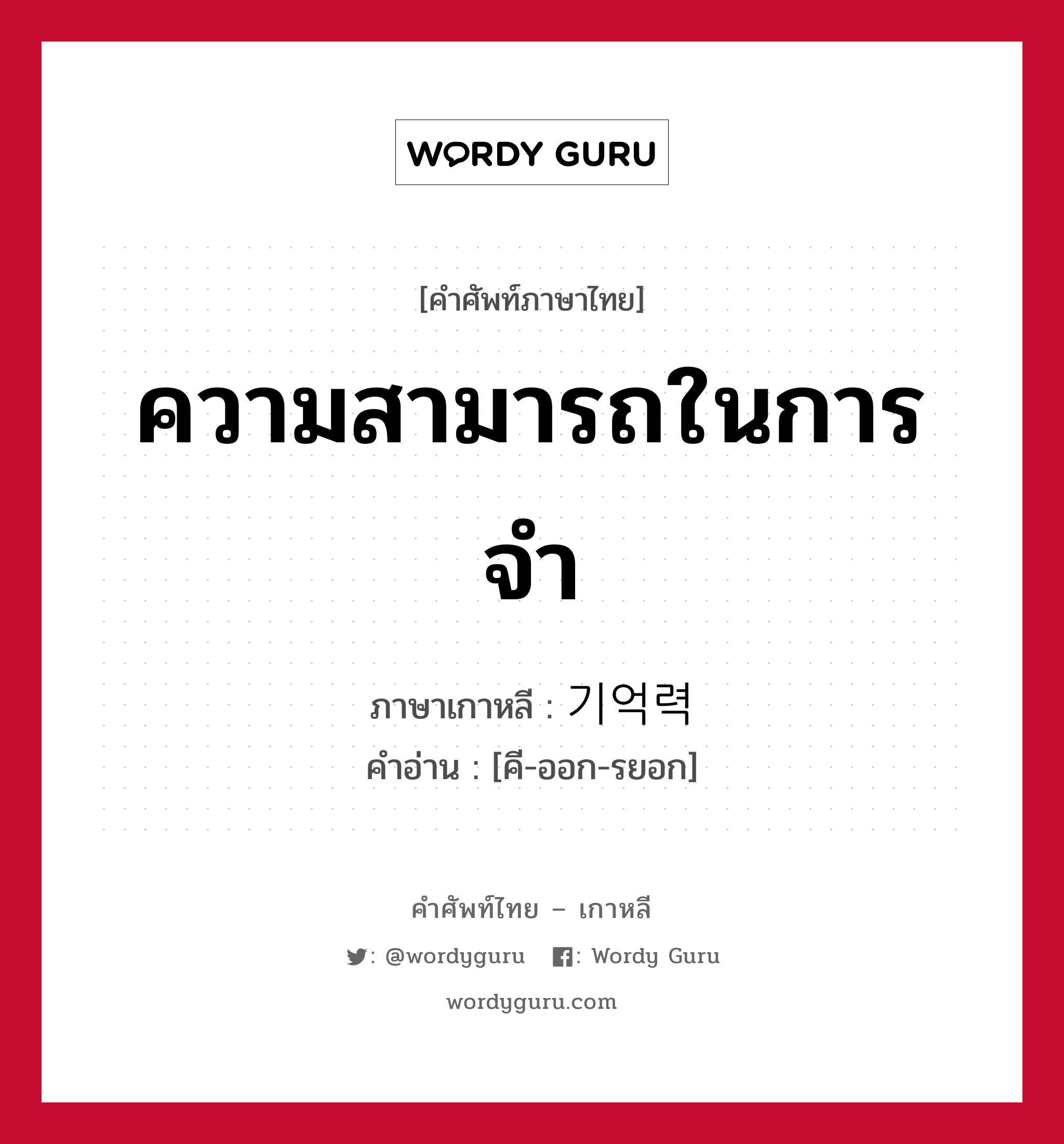 ความสามารถในการจำ ภาษาเกาหลีคืออะไร, คำศัพท์ภาษาไทย - เกาหลี ความสามารถในการจำ ภาษาเกาหลี 기억력 คำอ่าน [คี-ออก-รยอก]