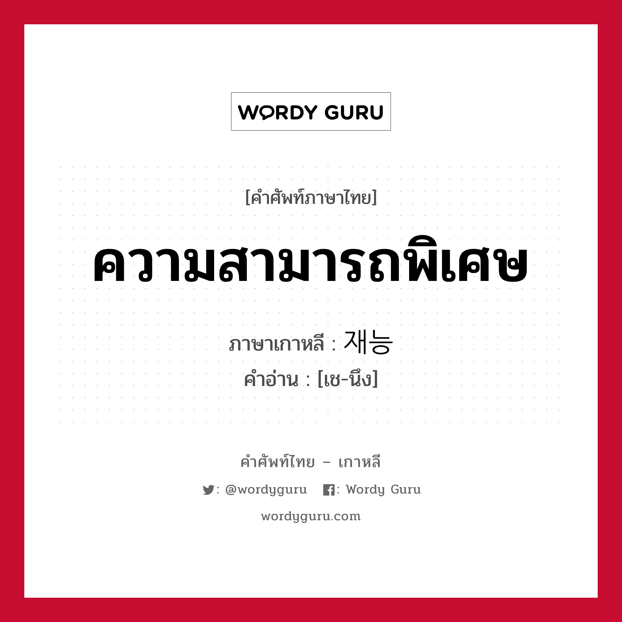 ความสามารถพิเศษ ภาษาเกาหลีคืออะไร, คำศัพท์ภาษาไทย - เกาหลี ความสามารถพิเศษ ภาษาเกาหลี 재능 คำอ่าน [เช-นึง]