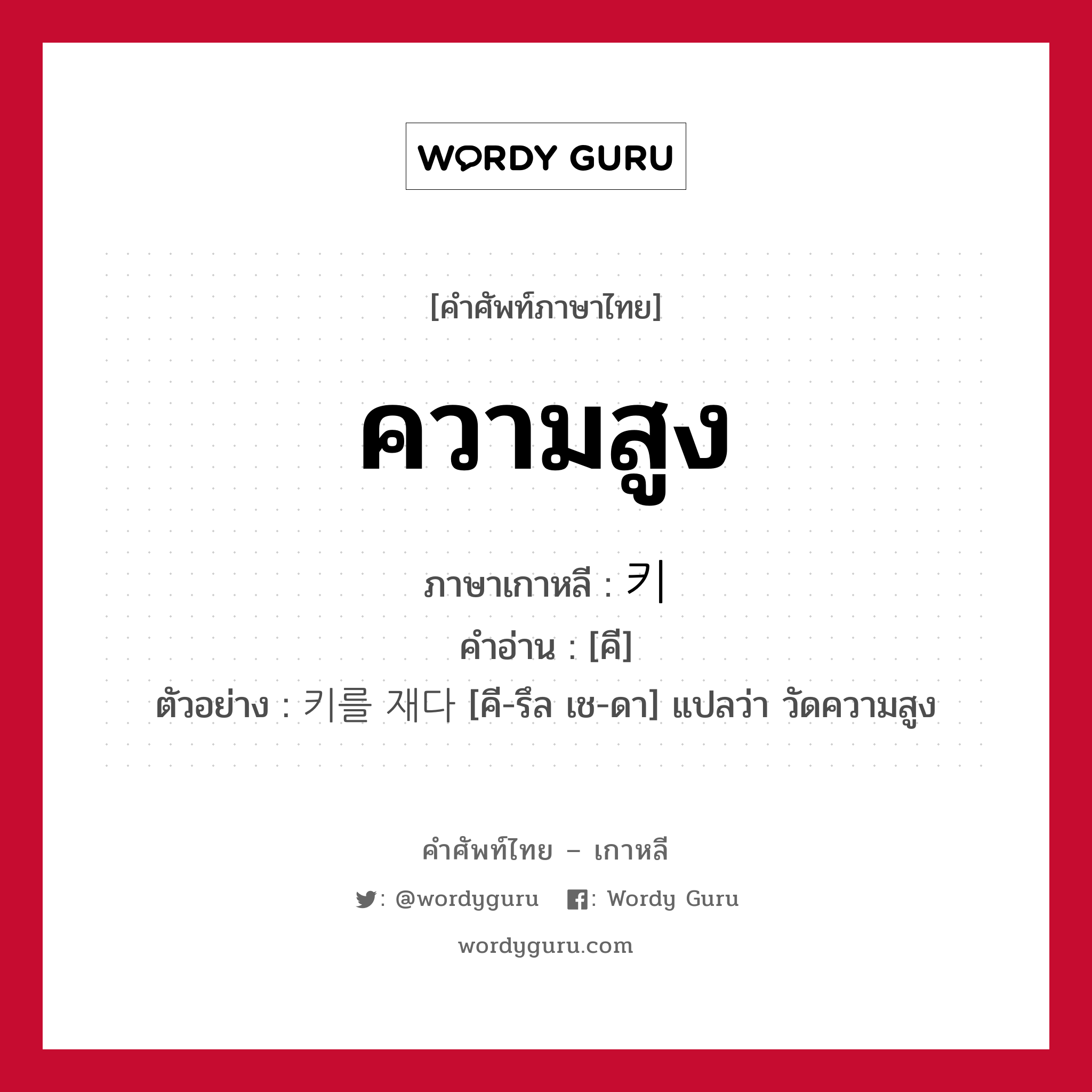 ความสูง ภาษาเกาหลีคืออะไร, คำศัพท์ภาษาไทย - เกาหลี ความสูง ภาษาเกาหลี 키 คำอ่าน [คี] ตัวอย่าง 키를 재다 [คี-รึล เช-ดา] แปลว่า วัดความสูง