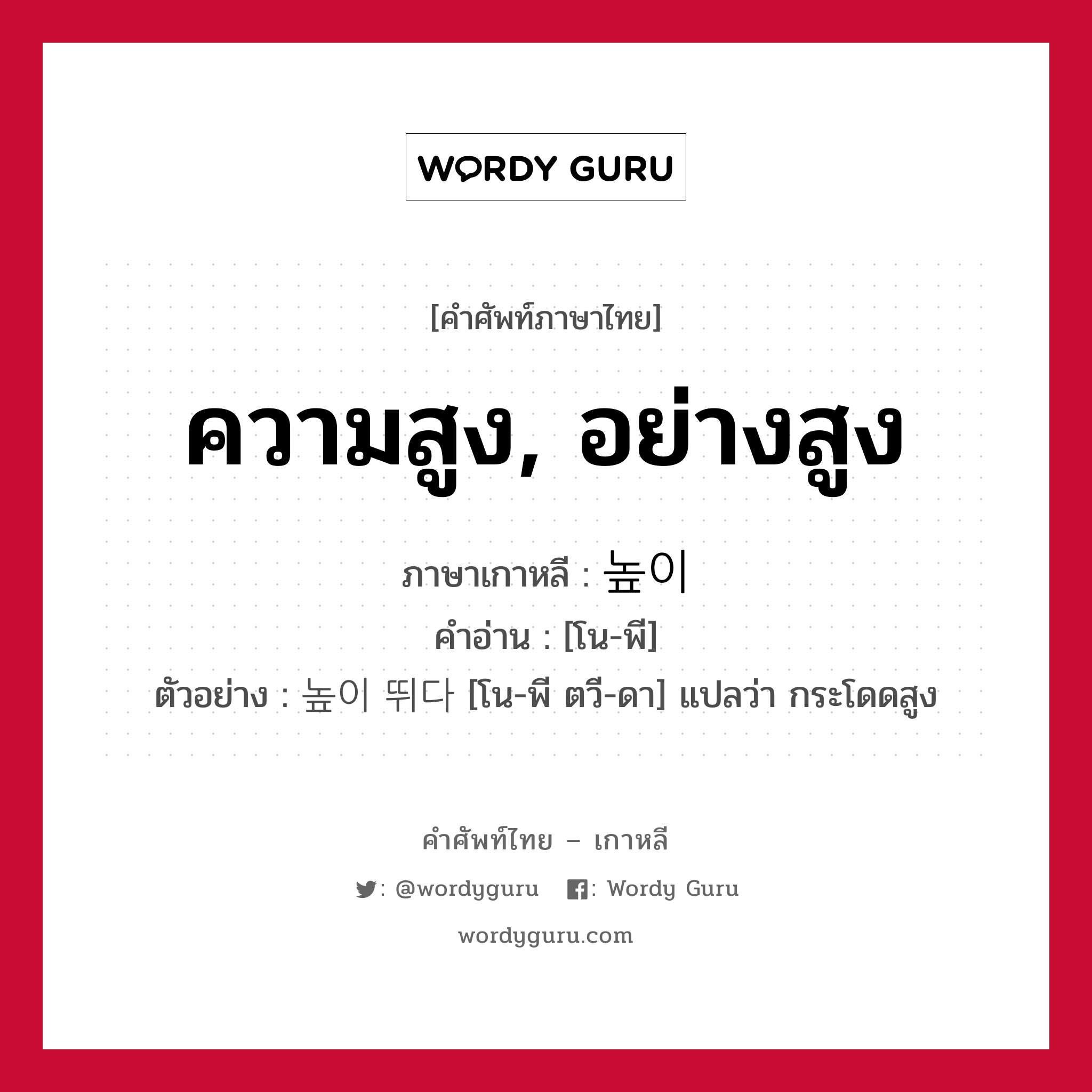 ความสูง, อย่างสูง ภาษาเกาหลีคืออะไร, คำศัพท์ภาษาไทย - เกาหลี ความสูง, อย่างสูง ภาษาเกาหลี 높이 คำอ่าน [โน-พี] ตัวอย่าง 높이 뛰다 [โน-พี ตวี-ดา] แปลว่า กระโดดสูง