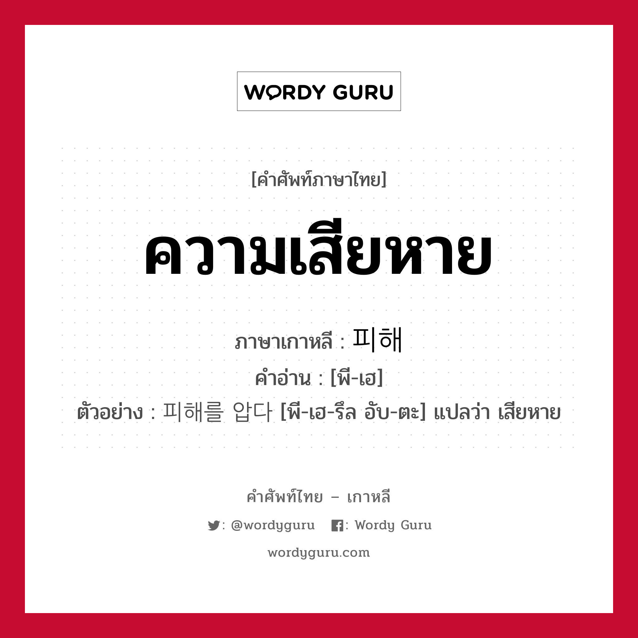 ความเสียหาย ภาษาเกาหลีคืออะไร, คำศัพท์ภาษาไทย - เกาหลี ความเสียหาย ภาษาเกาหลี 피해 คำอ่าน [พี-เฮ] ตัวอย่าง 피해를 압다 [พี-เฮ-รึล อับ-ตะ] แปลว่า เสียหาย