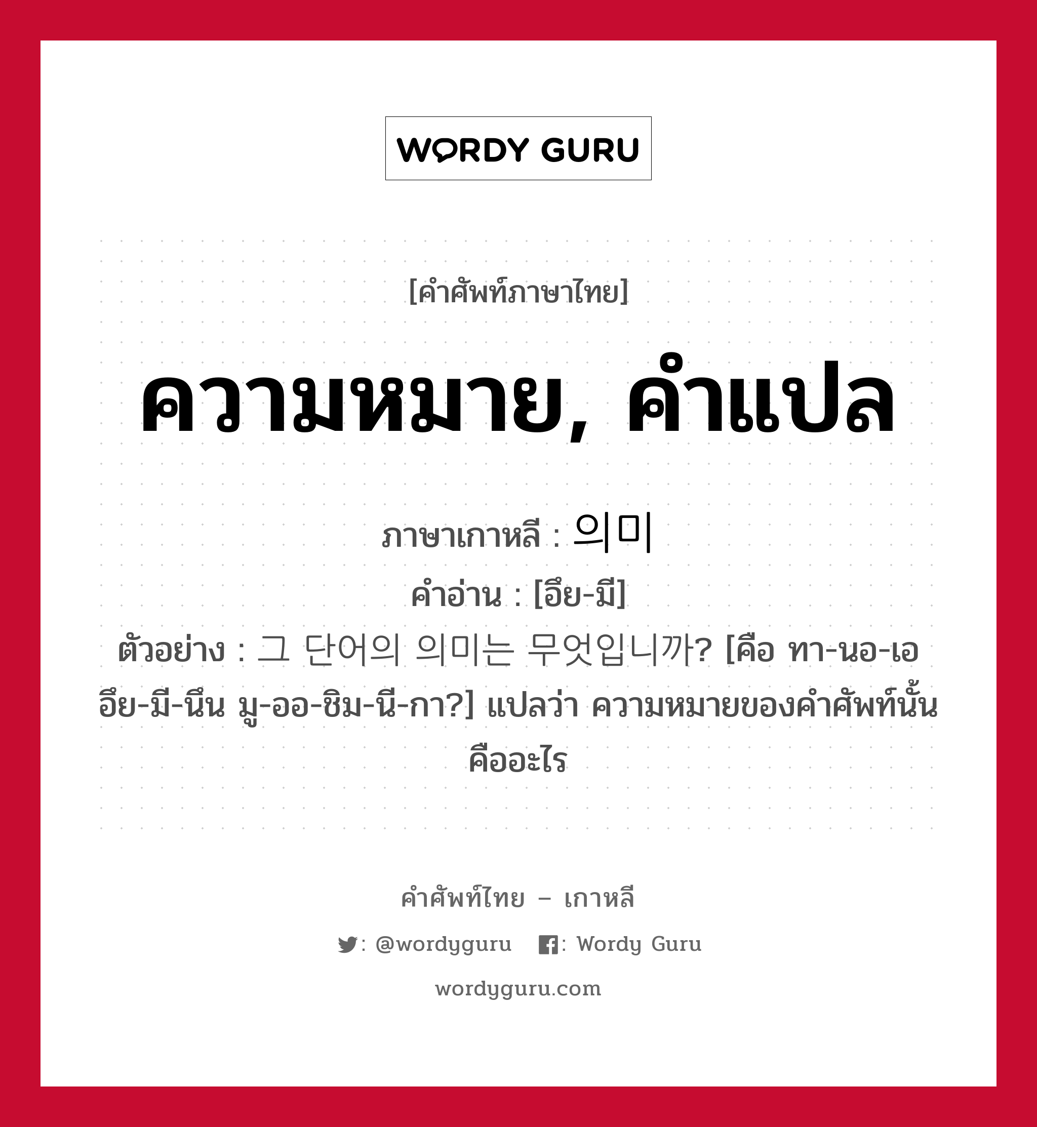 ความหมาย, คำแปล ภาษาเกาหลีคืออะไร, คำศัพท์ภาษาไทย - เกาหลี ความหมาย, คำแปล ภาษาเกาหลี 의미 คำอ่าน [อึย-มี] ตัวอย่าง 그 단어의 의미는 무엇입니까? [คือ ทา-นอ-เอ อึย-มี-นึน มู-ออ-ชิม-นี-กา?] แปลว่า ความหมายของคำศัพท์นั้นคืออะไร