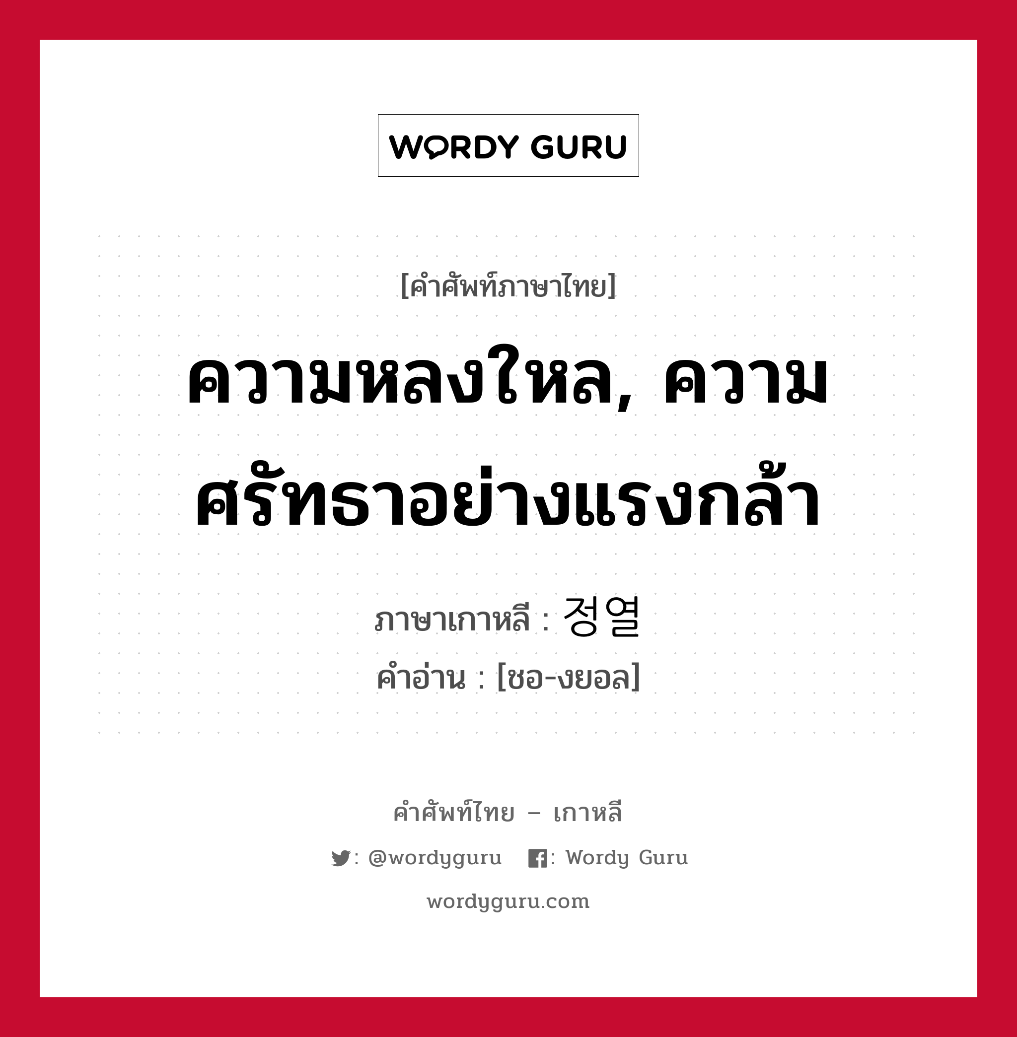 ความหลงใหล, ความศรัทธาอย่างแรงกล้า ภาษาเกาหลีคืออะไร, คำศัพท์ภาษาไทย - เกาหลี ความหลงใหล, ความศรัทธาอย่างแรงกล้า ภาษาเกาหลี 정열 คำอ่าน [ชอ-งยอล]