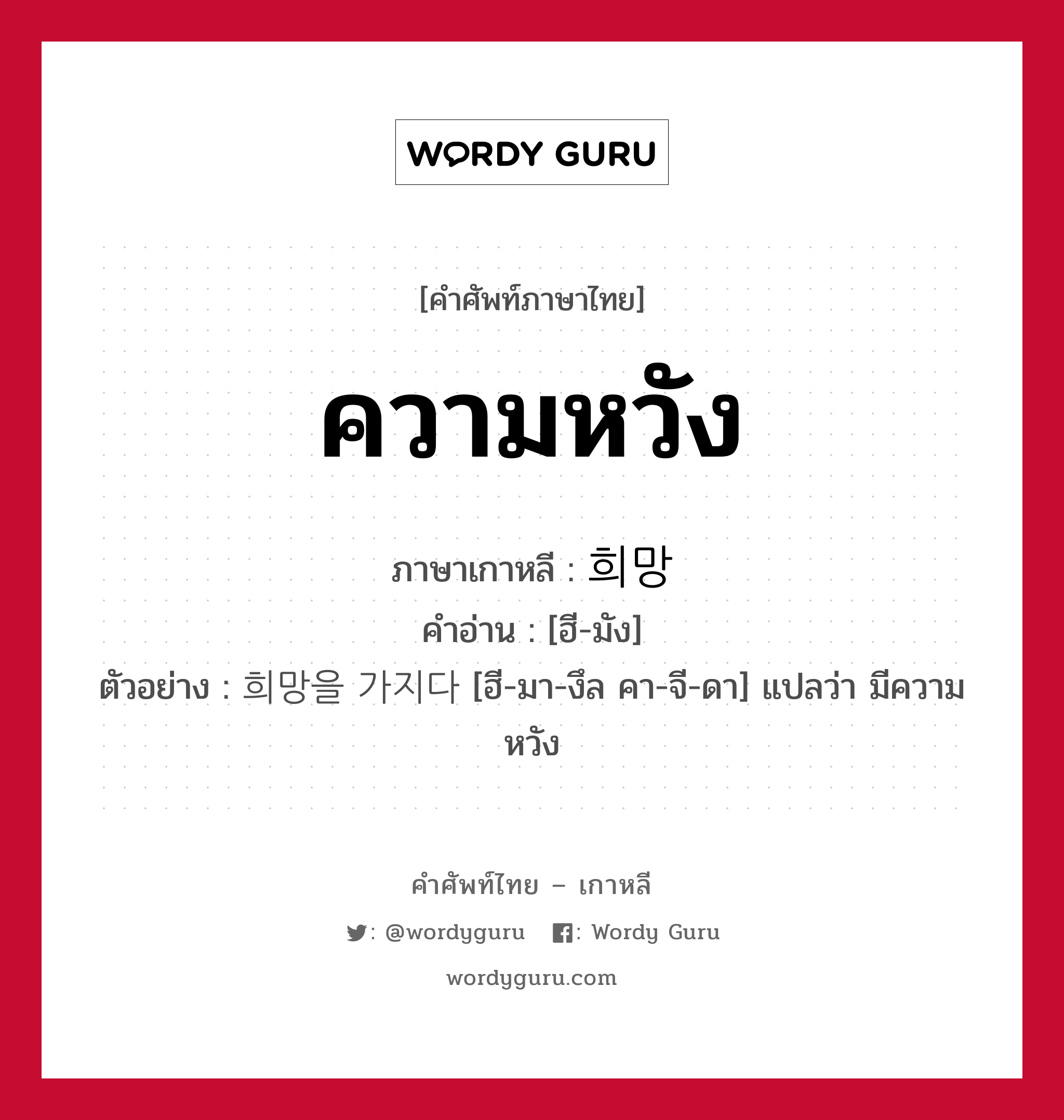 ความหวัง ภาษาเกาหลีคืออะไร, คำศัพท์ภาษาไทย - เกาหลี ความหวัง ภาษาเกาหลี 희망 คำอ่าน [ฮี-มัง] ตัวอย่าง 희망을 가지다 [ฮี-มา-งึล คา-จี-ดา] แปลว่า มีความหวัง