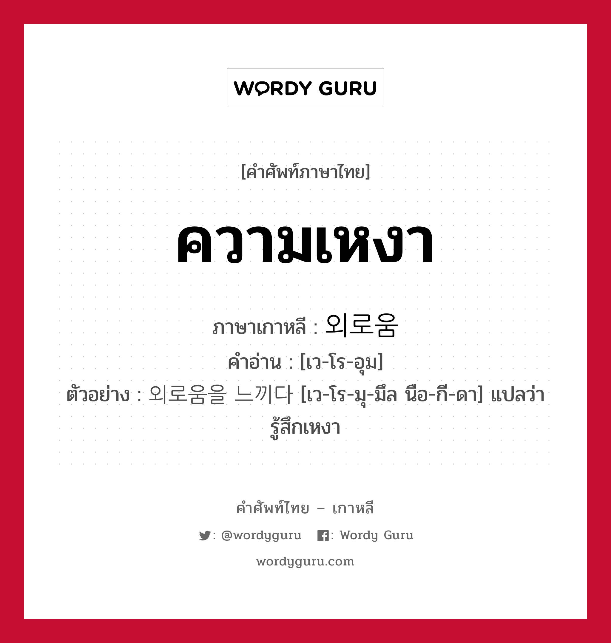 ความเหงา ภาษาเกาหลีคืออะไร, คำศัพท์ภาษาไทย - เกาหลี ความเหงา ภาษาเกาหลี 외로움 คำอ่าน [เว-โร-อุม] ตัวอย่าง 외로움을 느끼다 [เว-โร-มุ-มึล นือ-กี-ดา] แปลว่า รู้สึกเหงา