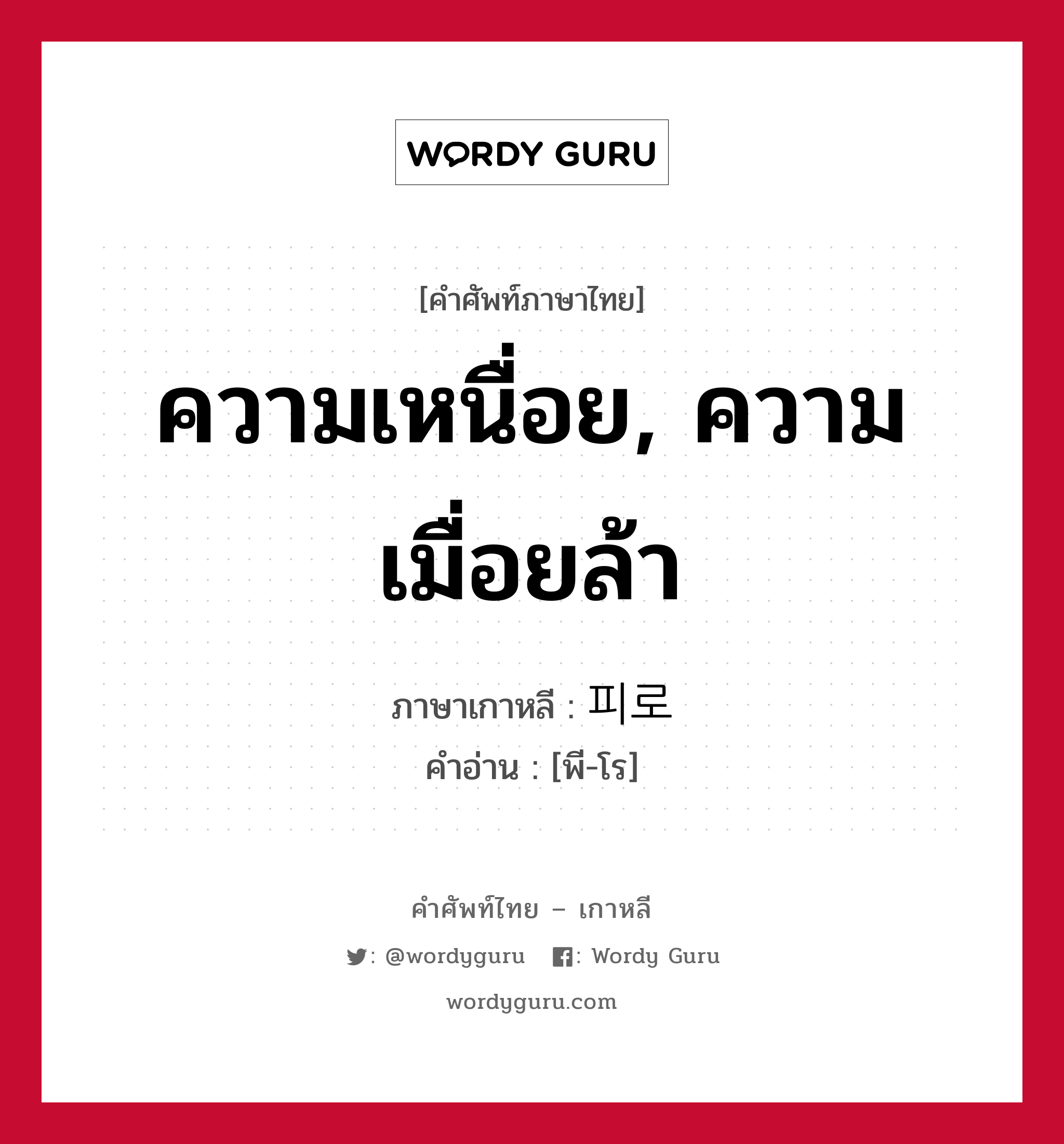 ความเหนื่อย, ความเมื่อยล้า ภาษาเกาหลีคืออะไร, คำศัพท์ภาษาไทย - เกาหลี ความเหนื่อย, ความเมื่อยล้า ภาษาเกาหลี 피로 คำอ่าน [พี-โร]