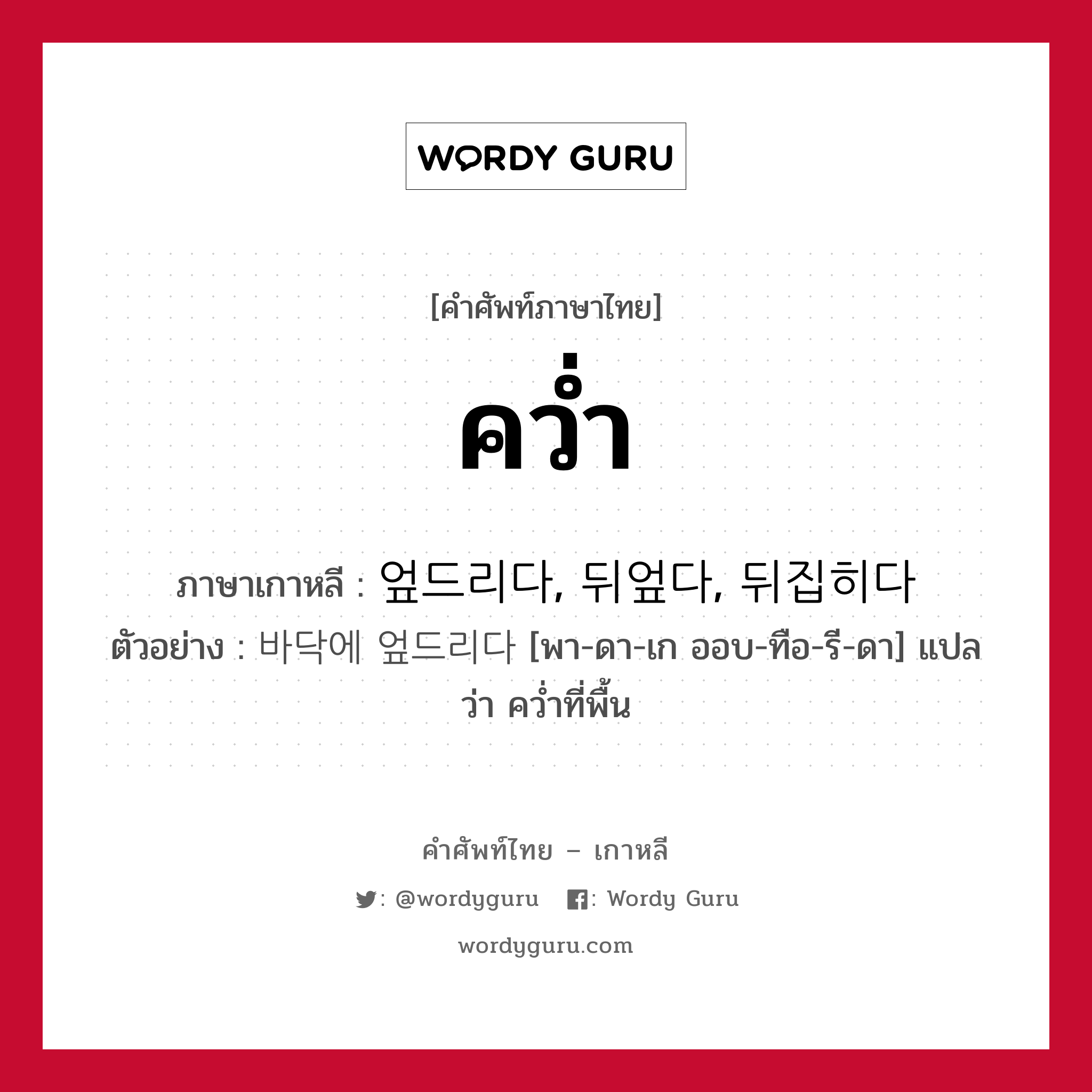 คว่ำ ภาษาเกาหลีคืออะไร, คำศัพท์ภาษาไทย - เกาหลี คว่ำ ภาษาเกาหลี 엎드리다, 뒤엎다, 뒤집히다 ตัวอย่าง 바닥에 엎드리다 [พา-ดา-เก ออบ-ทือ-รี-ดา] แปลว่า คว่ำที่พื้น