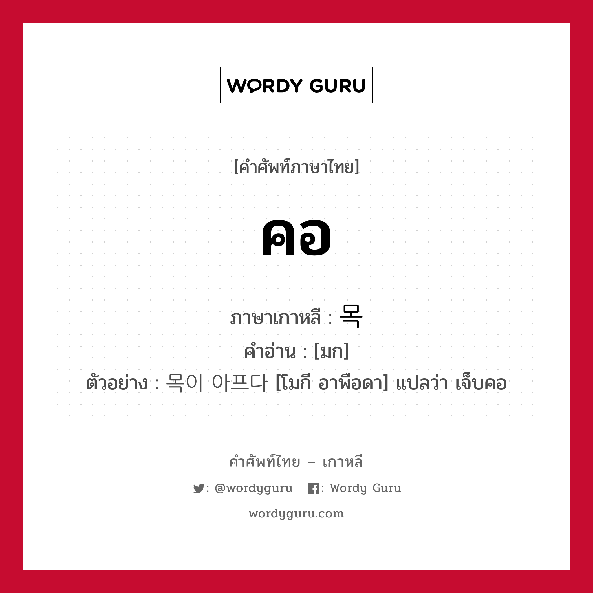 คอ ภาษาเกาหลีคืออะไร, คำศัพท์ภาษาไทย - เกาหลี คอ ภาษาเกาหลี 목 คำอ่าน [มก] ตัวอย่าง 목이 아프다 [โมกี อาพือดา] แปลว่า เจ็บคอ