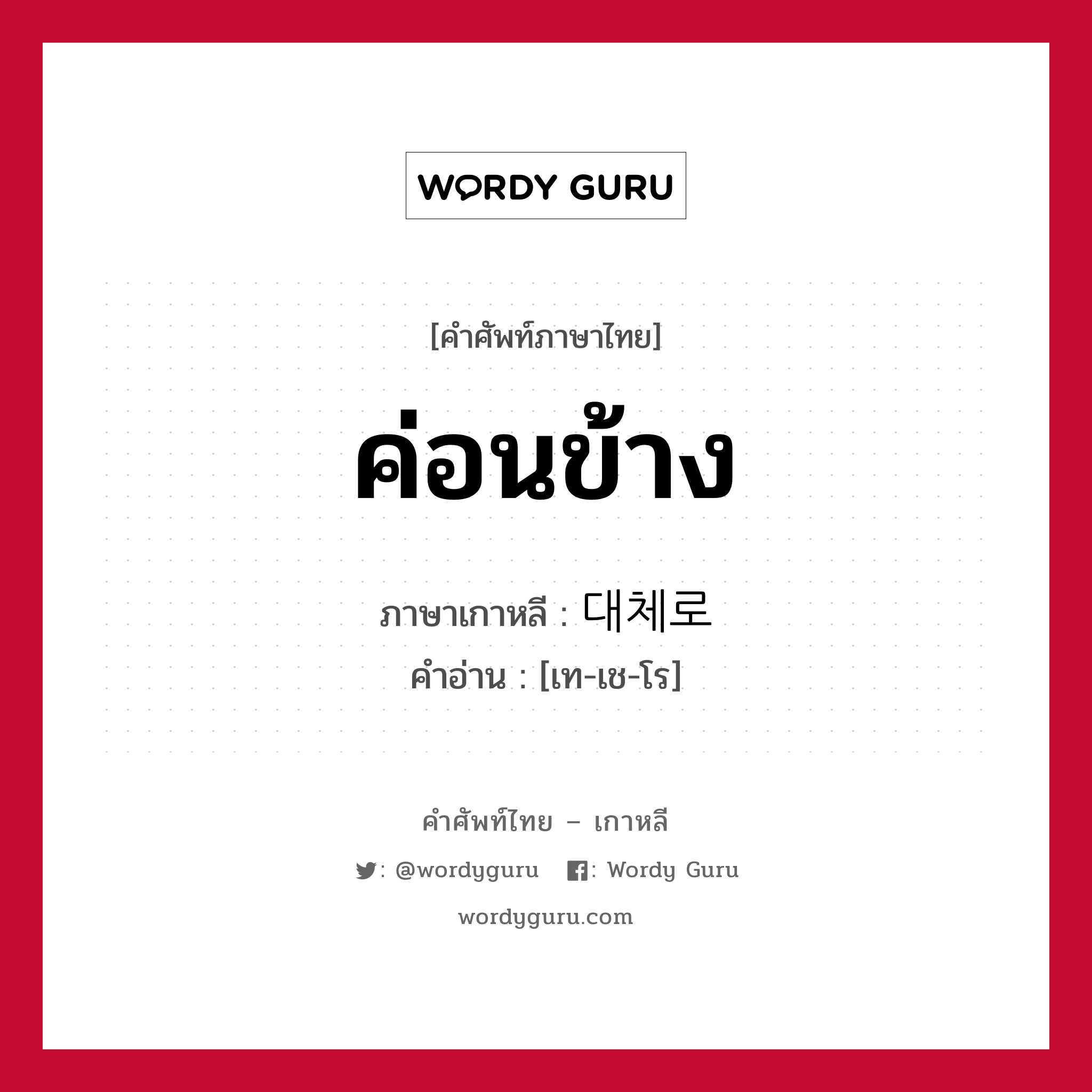 ค่อนข้าง ภาษาเกาหลีคืออะไร, คำศัพท์ภาษาไทย - เกาหลี ค่อนข้าง ภาษาเกาหลี 대체로 คำอ่าน [เท-เช-โร]