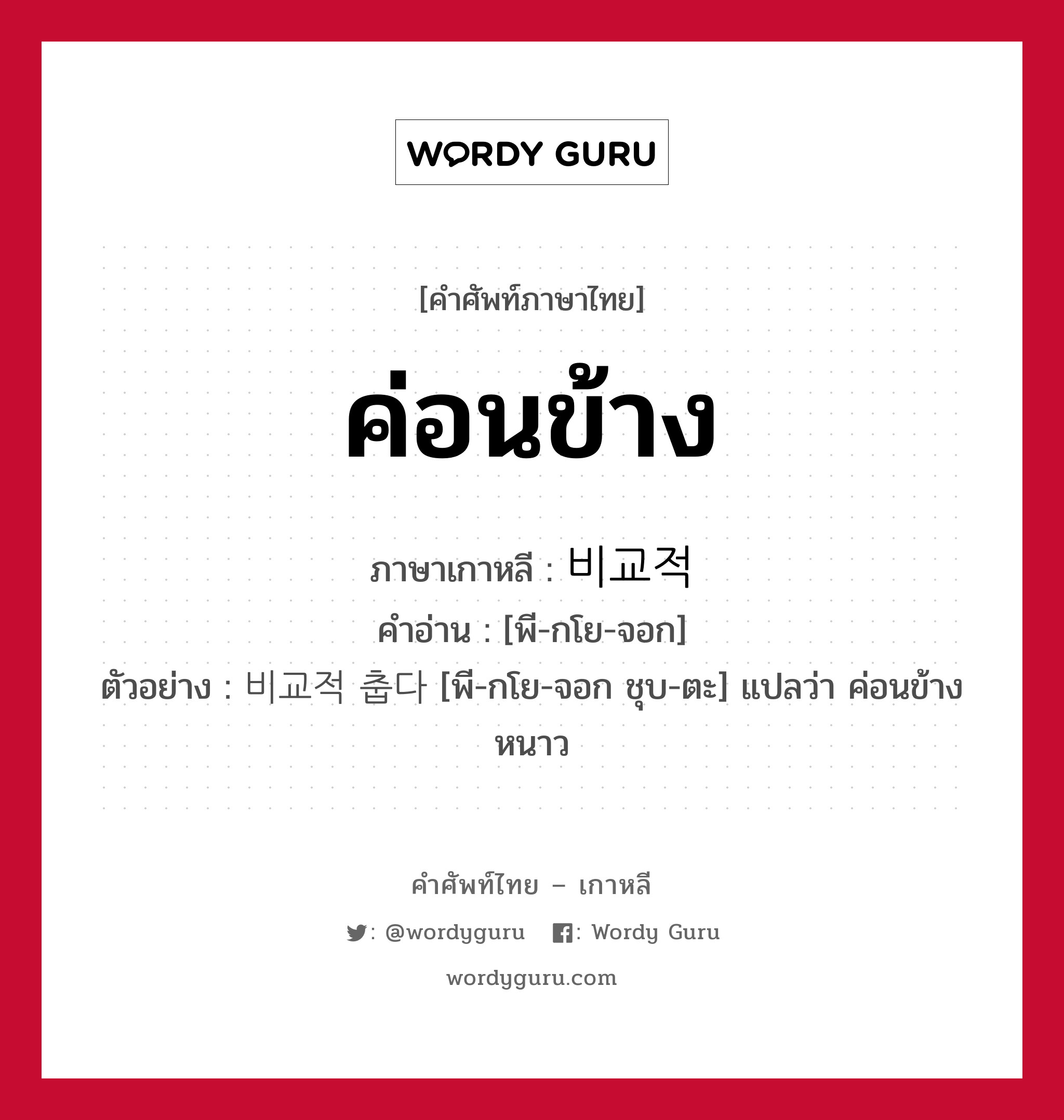 ค่อนข้าง ภาษาเกาหลีคืออะไร, คำศัพท์ภาษาไทย - เกาหลี ค่อนข้าง ภาษาเกาหลี 비교적 คำอ่าน [พี-กโย-จอก] ตัวอย่าง 비교적 춥다 [พี-กโย-จอก ชุบ-ตะ] แปลว่า ค่อนข้างหนาว