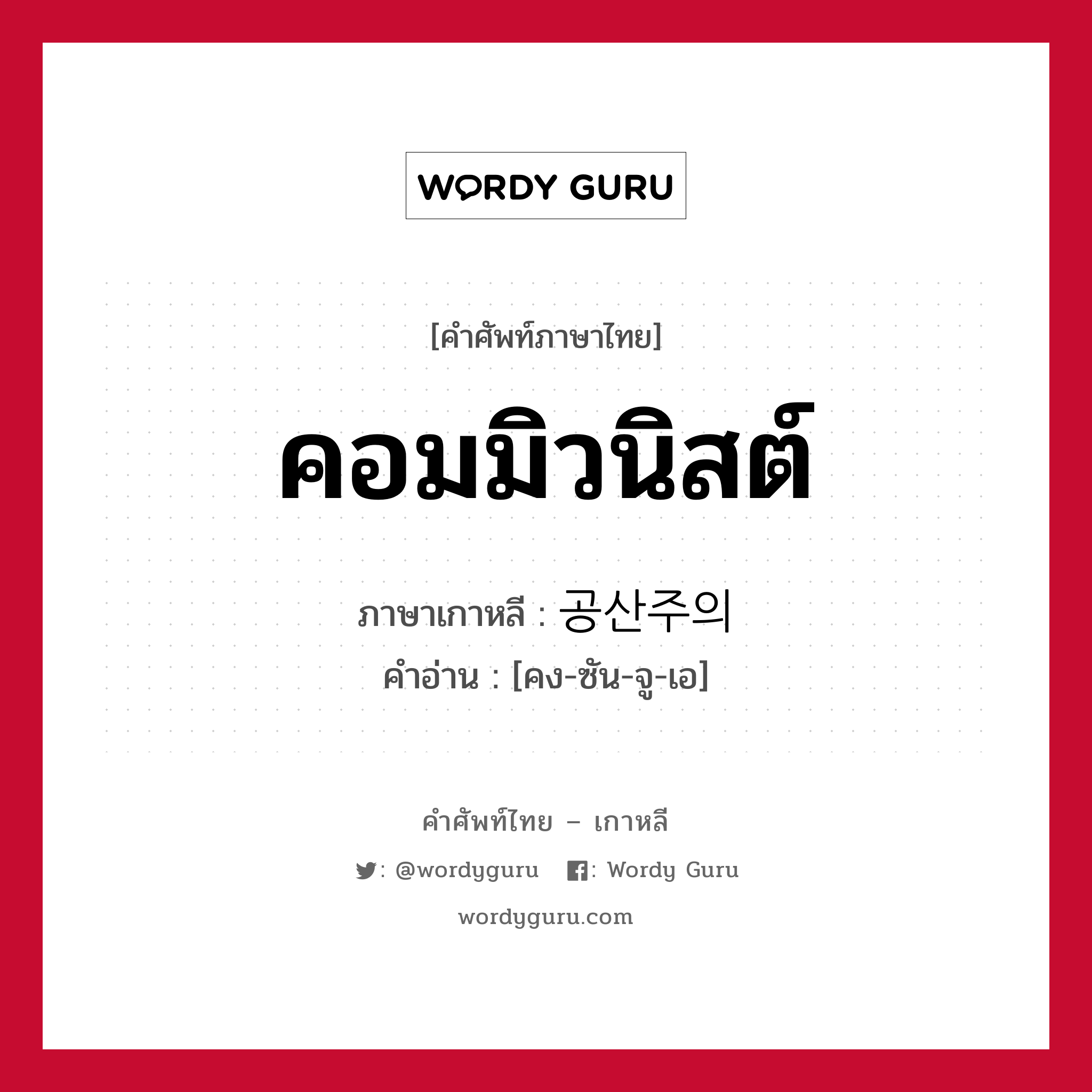 คอมมิวนิสต์ ภาษาเกาหลีคืออะไร, คำศัพท์ภาษาไทย - เกาหลี คอมมิวนิสต์ ภาษาเกาหลี 공산주의 คำอ่าน [คง-ซัน-จู-เอ]