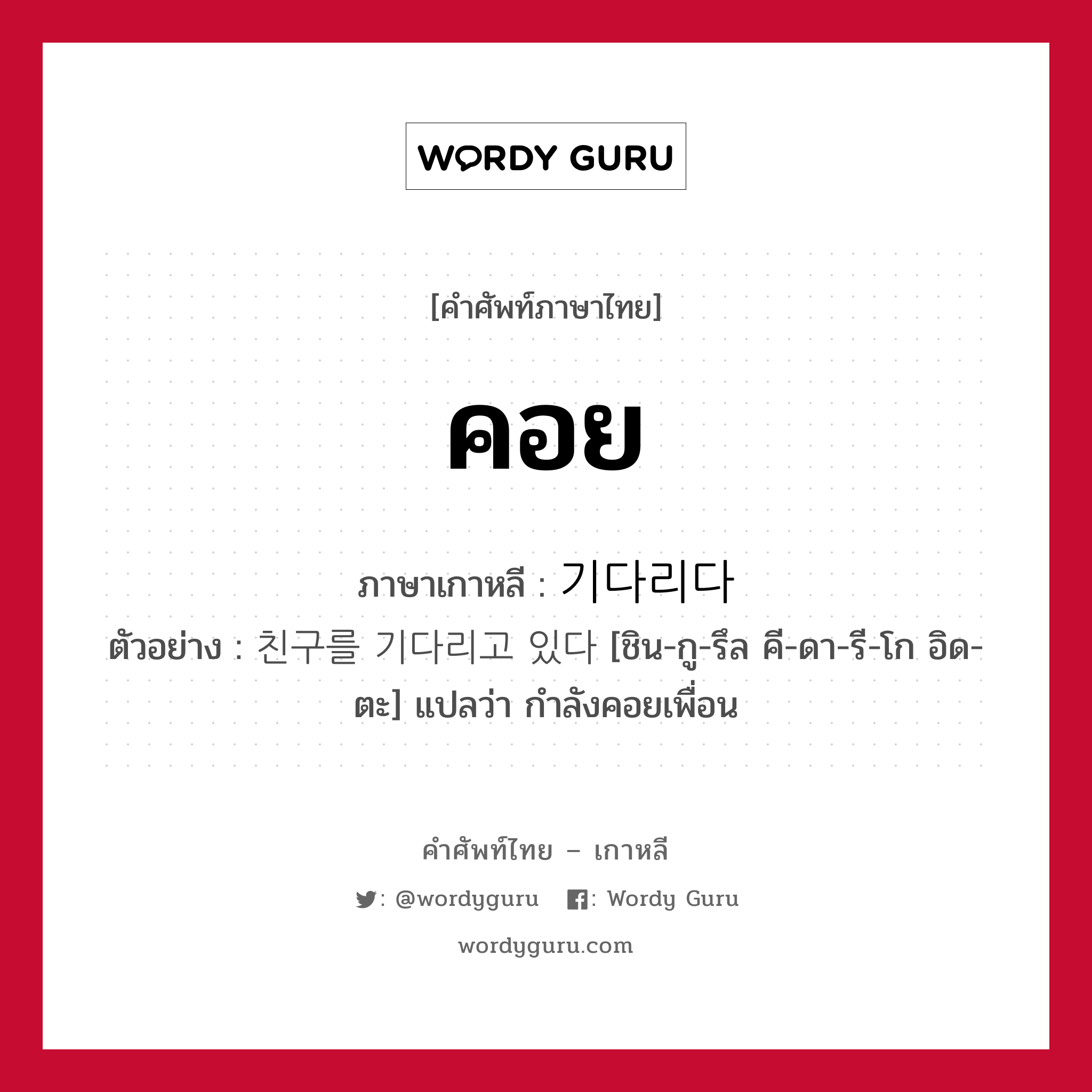 คอย ภาษาเกาหลีคืออะไร, คำศัพท์ภาษาไทย - เกาหลี คอย ภาษาเกาหลี 기다리다 ตัวอย่าง 친구를 기다리고 있다 [ชิน-กู-รึล คี-ดา-รี-โก อิด-ตะ] แปลว่า กำลังคอยเพื่อน