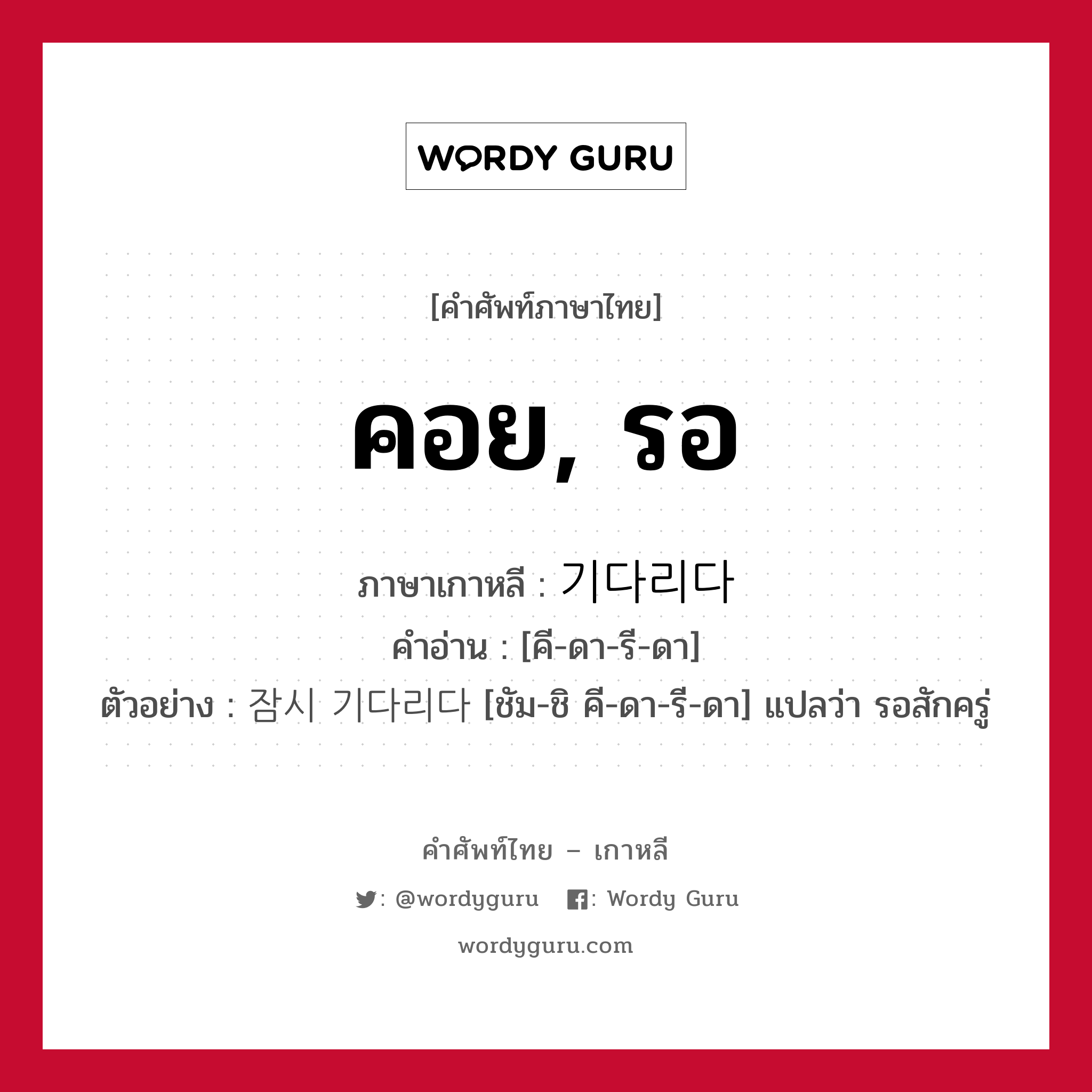 คอย, รอ ภาษาเกาหลีคืออะไร, คำศัพท์ภาษาไทย - เกาหลี คอย, รอ ภาษาเกาหลี 기다리다 คำอ่าน [คี-ดา-รี-ดา] ตัวอย่าง 잠시 기다리다 [ชัม-ชิ คี-ดา-รี-ดา] แปลว่า รอสักครู่