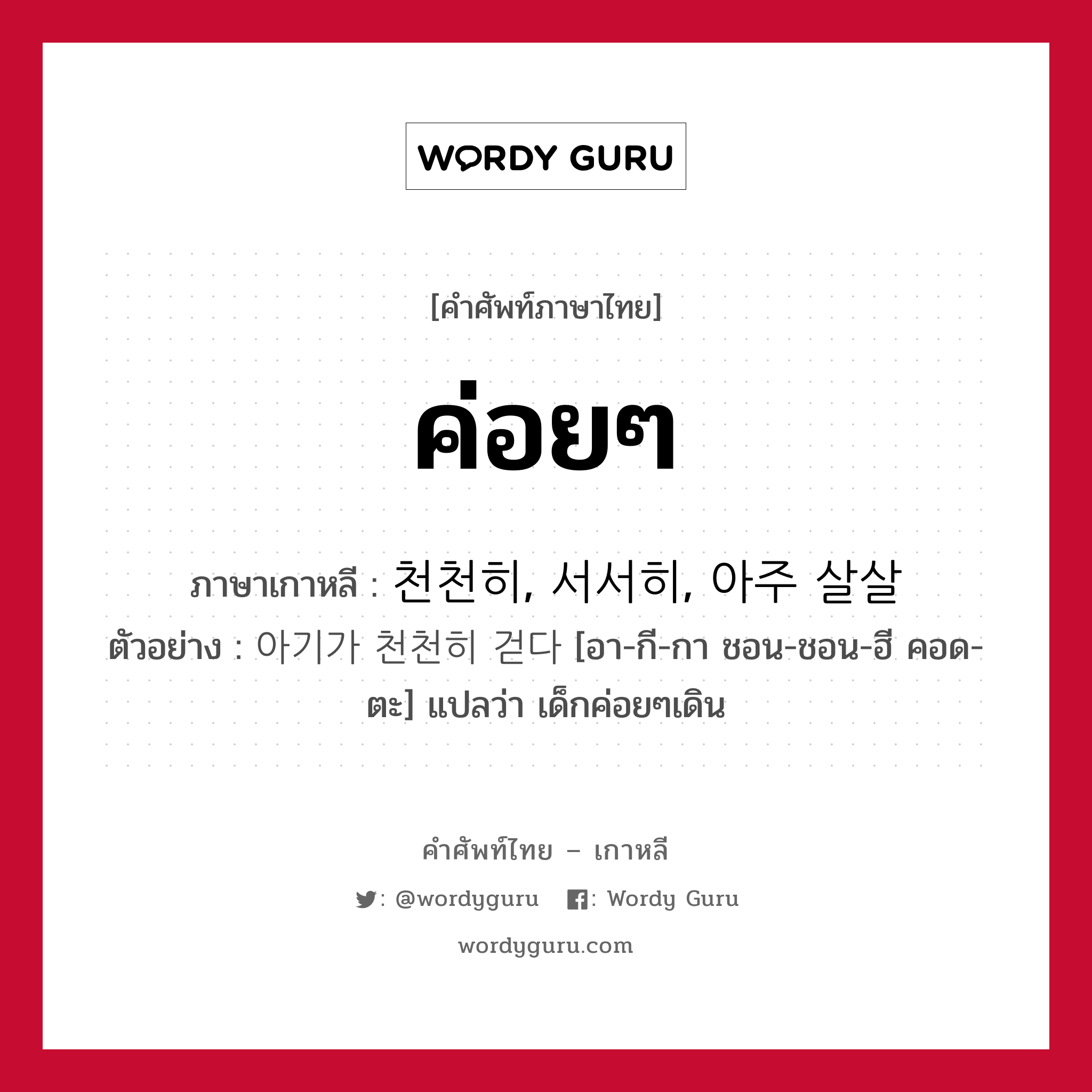 ค่อยๆ ภาษาเกาหลีคืออะไร, คำศัพท์ภาษาไทย - เกาหลี ค่อยๆ ภาษาเกาหลี 천천히, 서서히, 아주 살살 ตัวอย่าง 아기가 천천히 걷다 [อา-กี-กา ชอน-ชอน-ฮี คอด-ตะ] แปลว่า เด็กค่อยๆเดิน