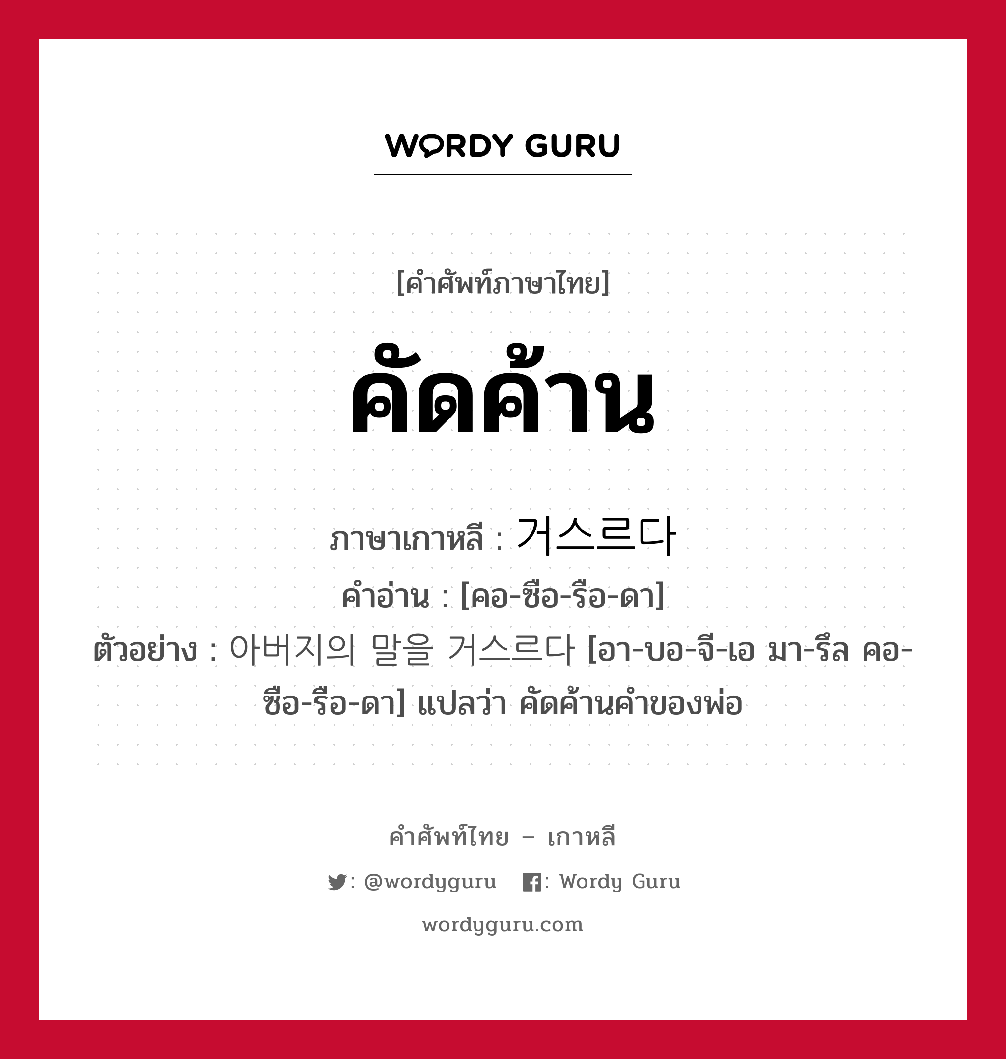 คัดค้าน ภาษาเกาหลีคืออะไร, คำศัพท์ภาษาไทย - เกาหลี คัดค้าน ภาษาเกาหลี 거스르다 คำอ่าน [คอ-ซือ-รือ-ดา] ตัวอย่าง 아버지의 말을 거스르다 [อา-บอ-จี-เอ มา-รึล คอ-ซือ-รือ-ดา] แปลว่า คัดค้านคำของพ่อ