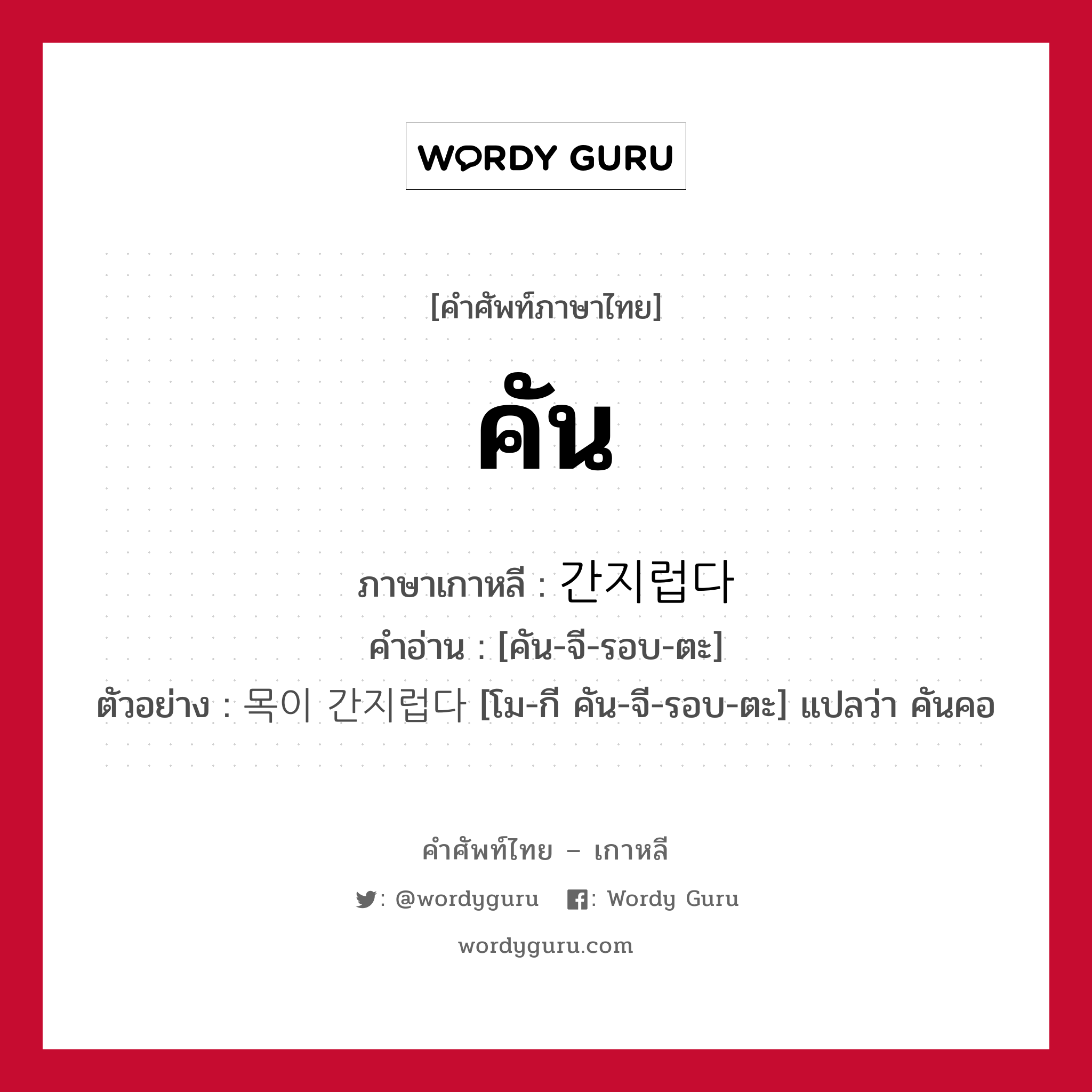 คัน ภาษาเกาหลีคืออะไร, คำศัพท์ภาษาไทย - เกาหลี คัน ภาษาเกาหลี 간지럽다 คำอ่าน [คัน-จี-รอบ-ตะ] ตัวอย่าง 목이 간지럽다 [โม-กี คัน-จี-รอบ-ตะ] แปลว่า คันคอ