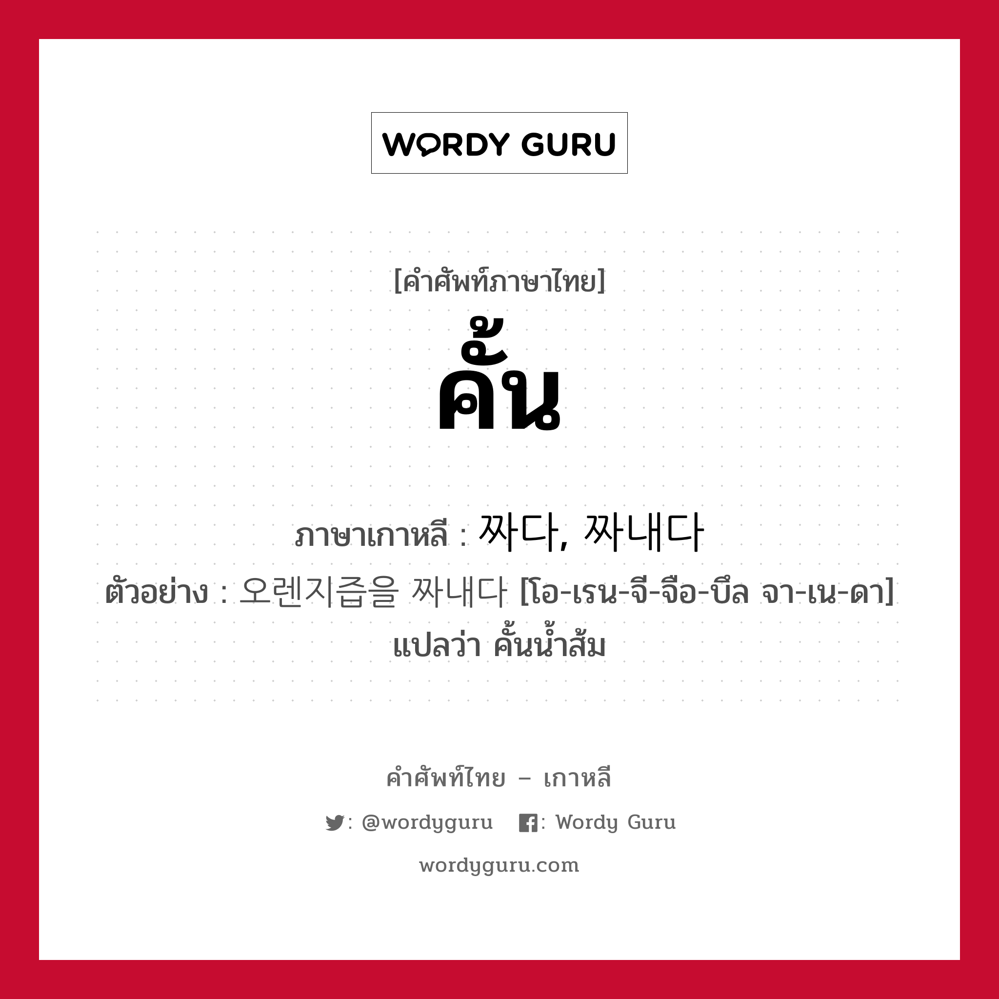 คั้น ภาษาเกาหลีคืออะไร, คำศัพท์ภาษาไทย - เกาหลี คั้น ภาษาเกาหลี 짜다, 짜내다 ตัวอย่าง 오렌지즙을 짜내다 [โอ-เรน-จี-จือ-บึล จา-เน-ดา] แปลว่า คั้นน้ำส้ม