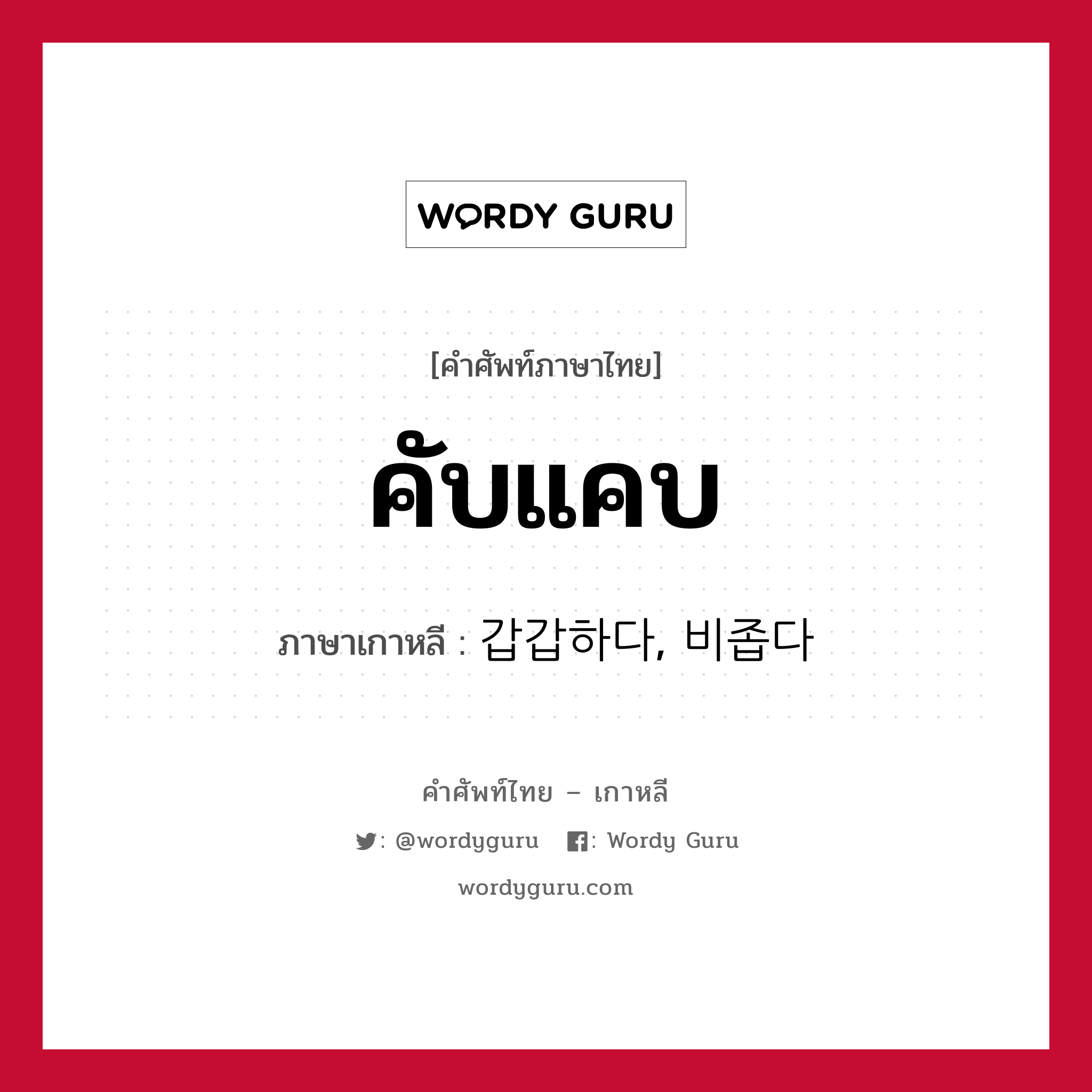 คับแคบ ภาษาเกาหลีคืออะไร, คำศัพท์ภาษาไทย - เกาหลี คับแคบ ภาษาเกาหลี 갑갑하다, 비좁다