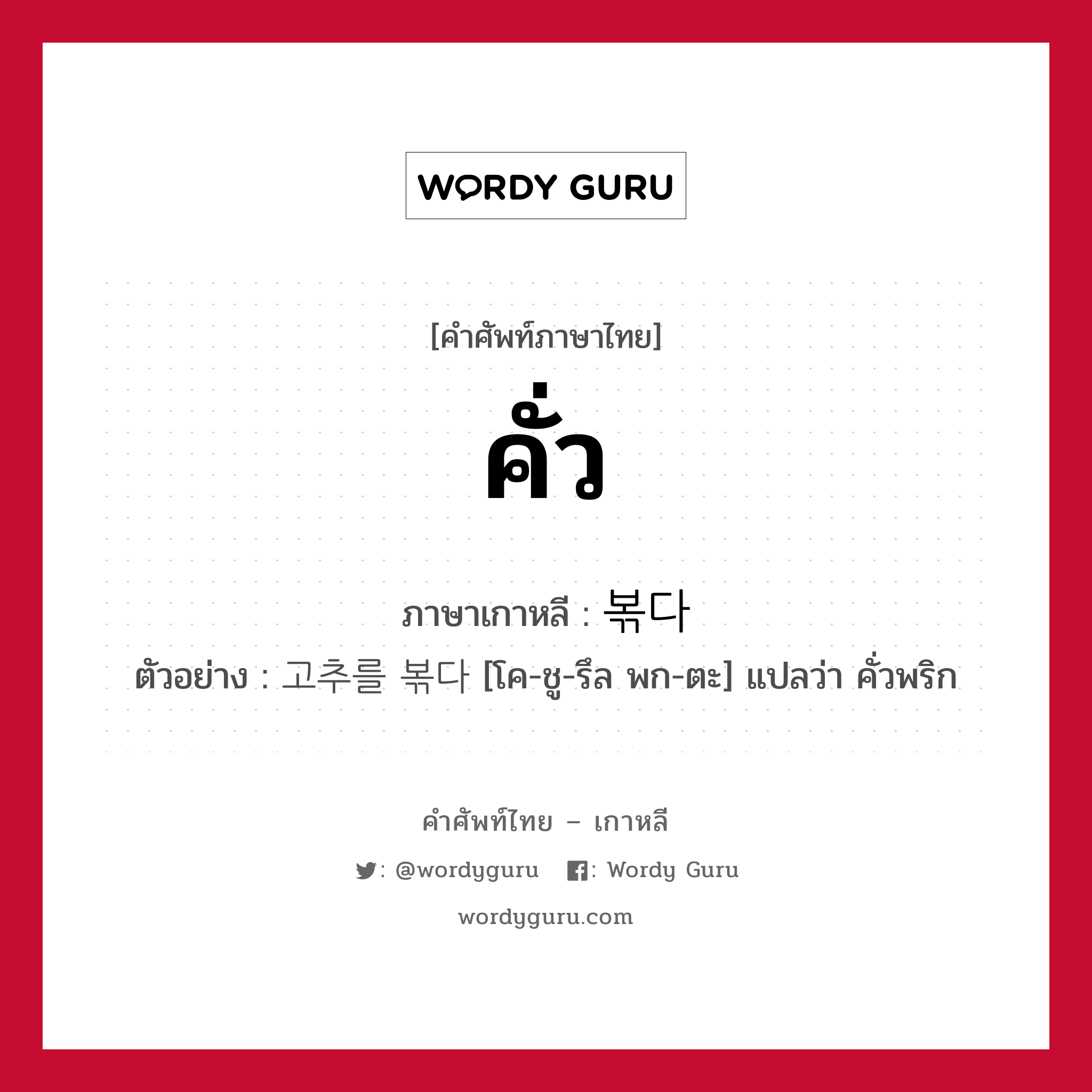 คั่ว ภาษาเกาหลีคืออะไร, คำศัพท์ภาษาไทย - เกาหลี คั่ว ภาษาเกาหลี 볶다 ตัวอย่าง 고추를 볶다 [โค-ชู-รึล พก-ตะ] แปลว่า คั่วพริก