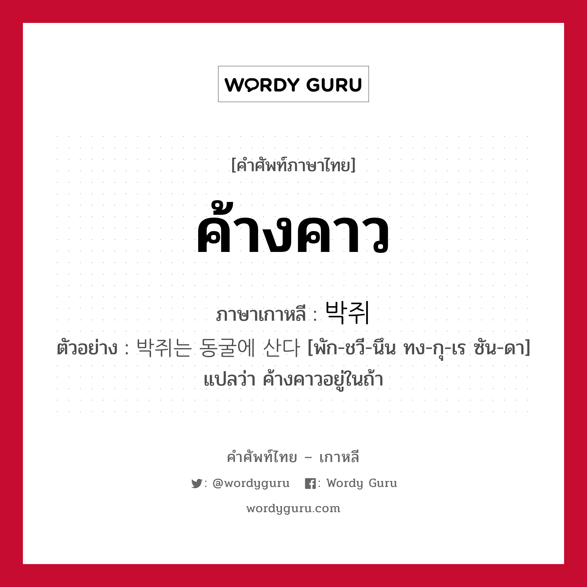 ค้างคาว ภาษาเกาหลีคืออะไร, คำศัพท์ภาษาไทย - เกาหลี ค้างคาว ภาษาเกาหลี 박쥐 ตัวอย่าง 박쥐는 동굴에 산다 [พัก-ชวี-นึน ทง-กุ-เร ซัน-ดา] แปลว่า ค้างคาวอยู่ในถ้า