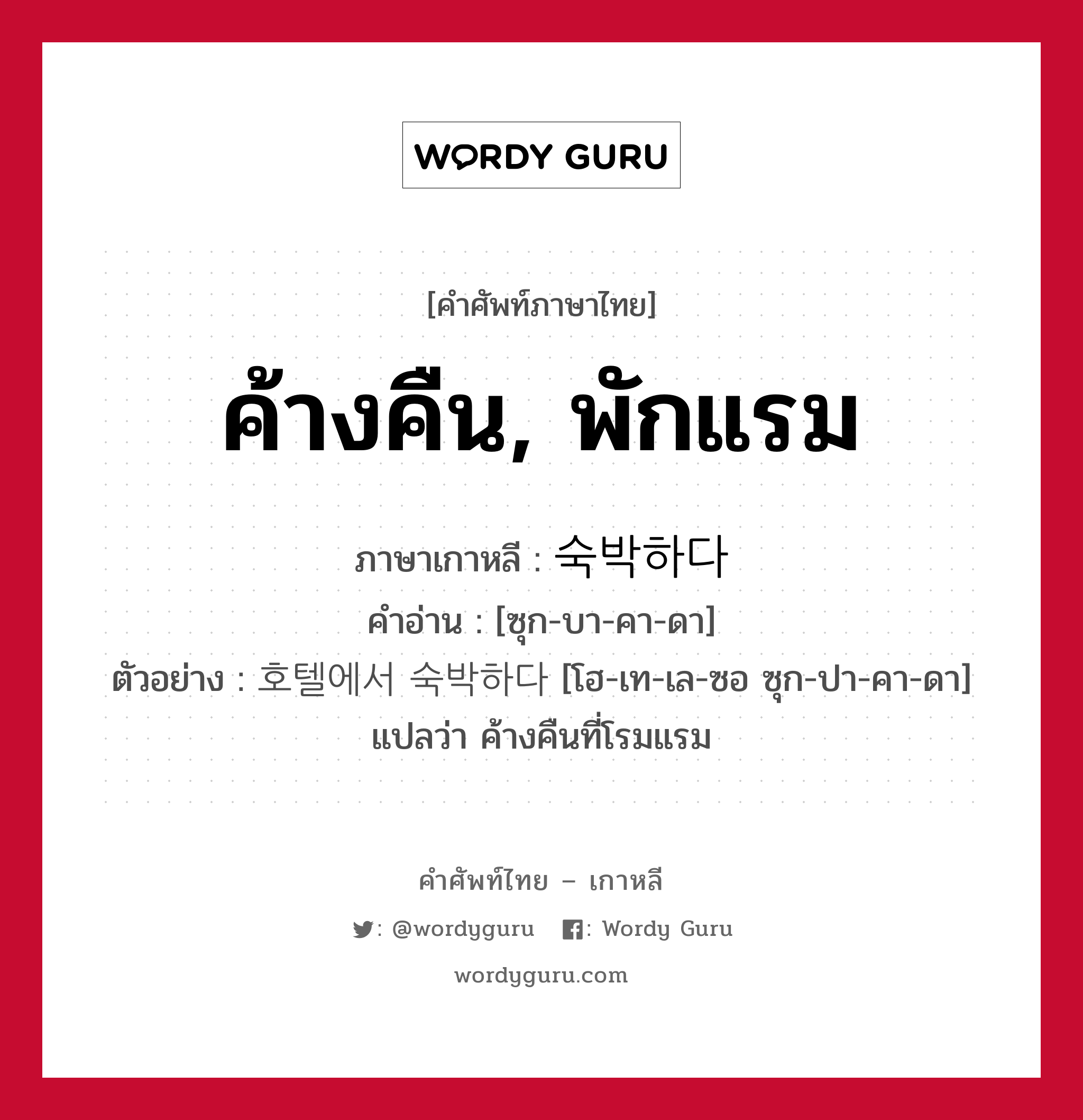 ค้างคืน, พักแรม ภาษาเกาหลีคืออะไร, คำศัพท์ภาษาไทย - เกาหลี ค้างคืน, พักแรม ภาษาเกาหลี 숙박하다 คำอ่าน [ซุก-บา-คา-ดา] ตัวอย่าง 호텔에서 숙박하다 [โฮ-เท-เล-ซอ ซุก-ปา-คา-ดา] แปลว่า ค้างคืนที่โรมแรม