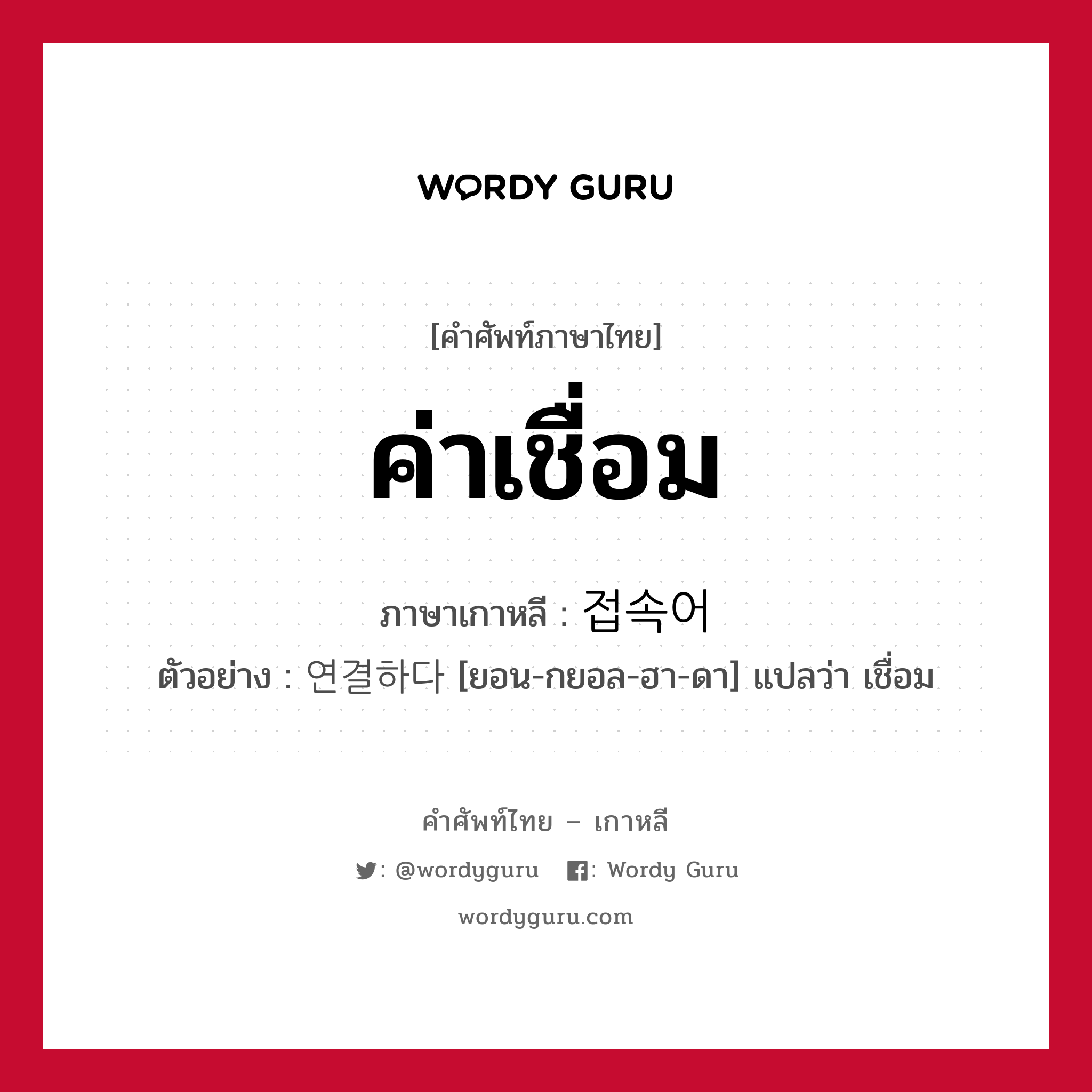 ค่าเชื่อม ภาษาเกาหลีคืออะไร, คำศัพท์ภาษาไทย - เกาหลี ค่าเชื่อม ภาษาเกาหลี 접속어 ตัวอย่าง 연결하다 [ยอน-กยอล-ฮา-ดา] แปลว่า เชื่อม