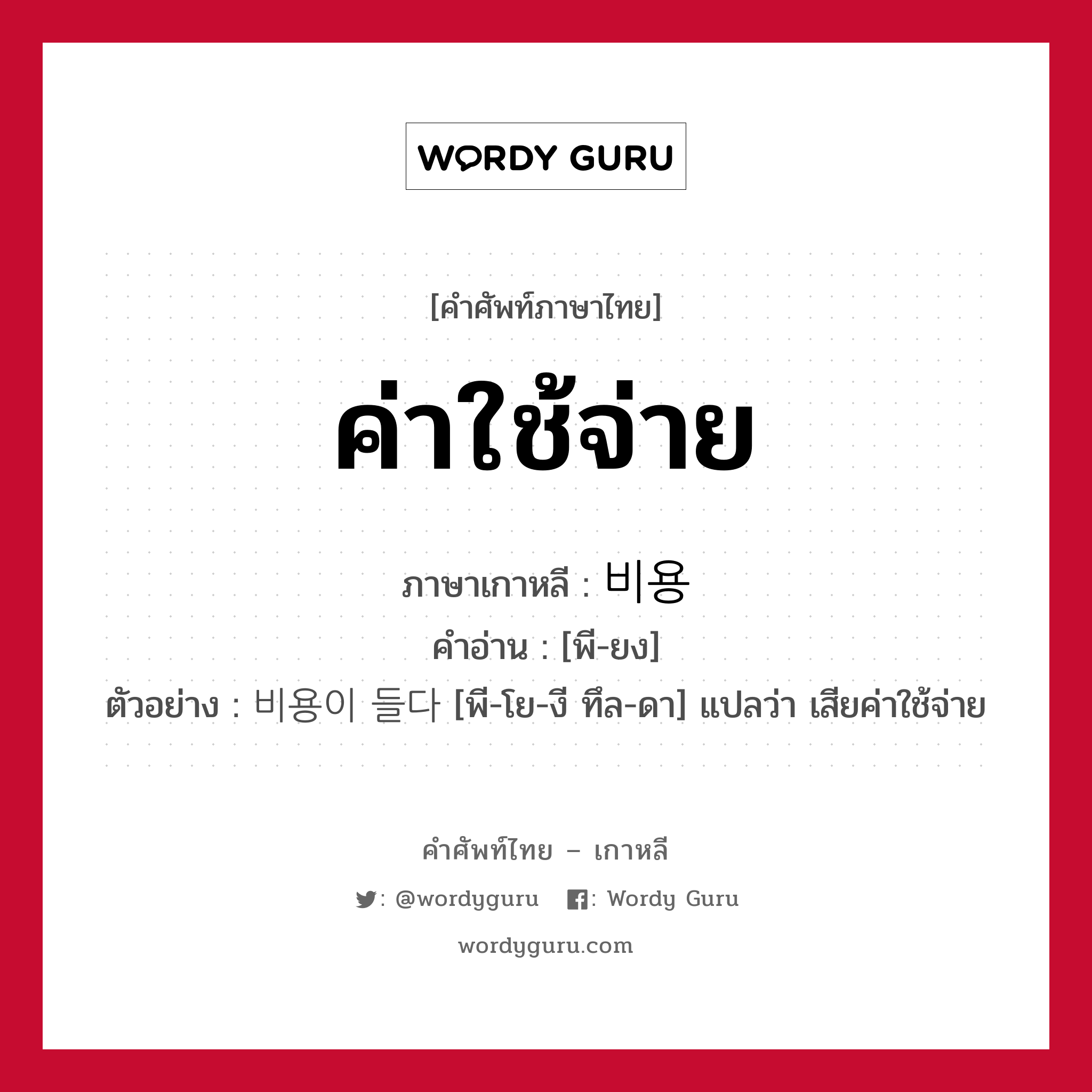 ค่าใช้จ่าย ภาษาเกาหลีคืออะไร, คำศัพท์ภาษาไทย - เกาหลี ค่าใช้จ่าย ภาษาเกาหลี 비용 คำอ่าน [พี-ยง] ตัวอย่าง 비용이 들다 [พี-โย-งี ทึล-ดา] แปลว่า เสียค่าใช้จ่าย