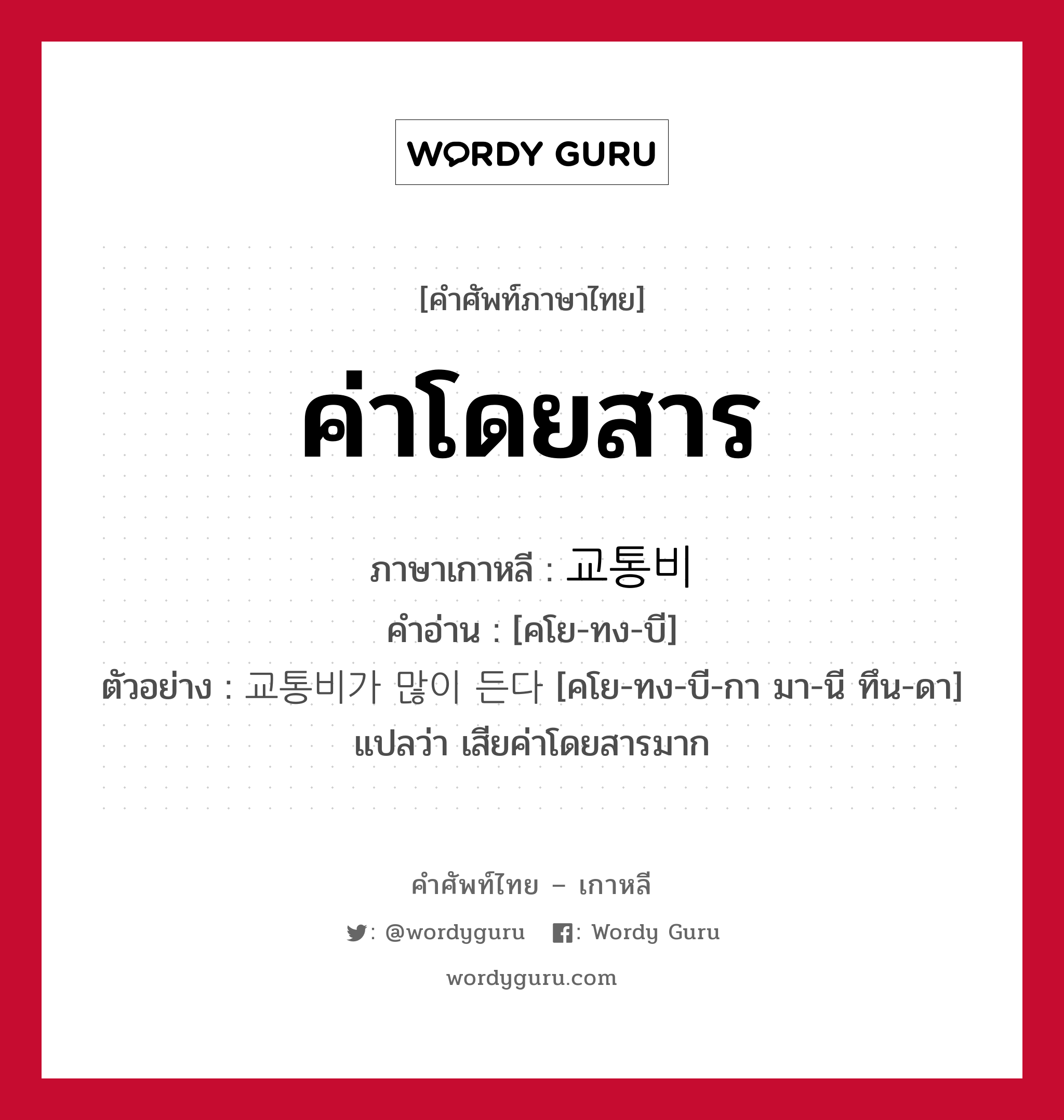 ค่าโดยสาร ภาษาเกาหลีคืออะไร, คำศัพท์ภาษาไทย - เกาหลี ค่าโดยสาร ภาษาเกาหลี 교통비 คำอ่าน [คโย-ทง-บี] ตัวอย่าง 교통비가 많이 든다 [คโย-ทง-บี-กา มา-นี ทึน-ดา] แปลว่า เสียค่าโดยสารมาก