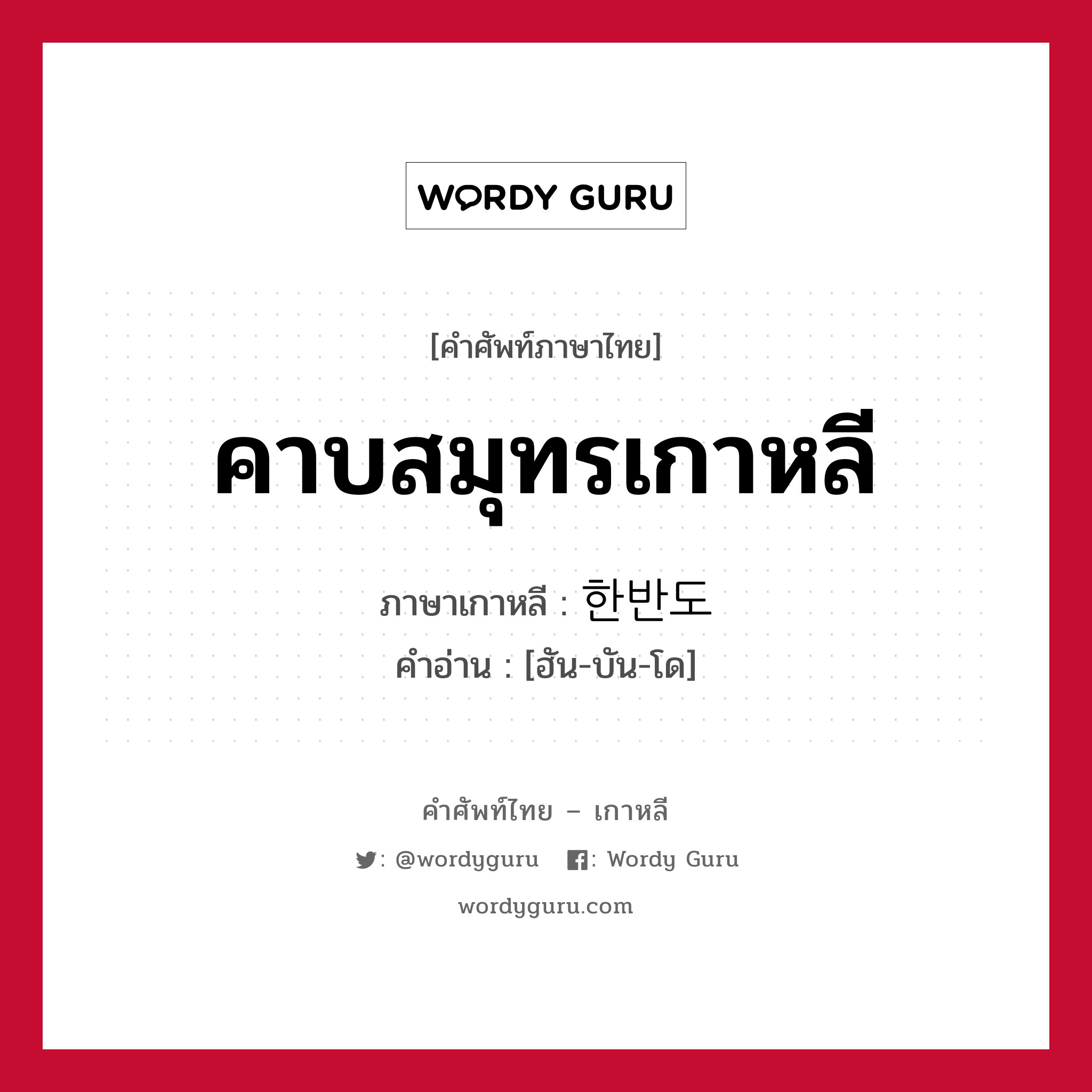 คาบสมุทรเกาหลี ภาษาเกาหลีคืออะไร, คำศัพท์ภาษาไทย - เกาหลี คาบสมุทรเกาหลี ภาษาเกาหลี 한반도 คำอ่าน [ฮัน-บัน-โด]