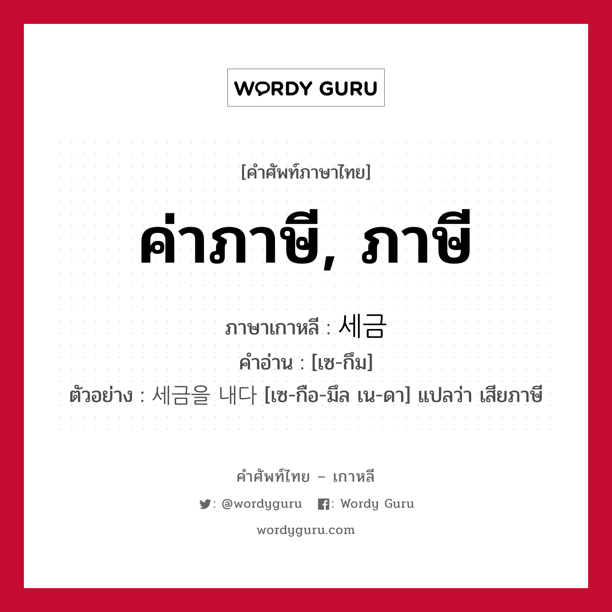 ค่าภาษี, ภาษี ภาษาเกาหลีคืออะไร, คำศัพท์ภาษาไทย - เกาหลี ค่าภาษี, ภาษี ภาษาเกาหลี 세금 คำอ่าน [เซ-กึม] ตัวอย่าง 세금을 내다 [เซ-กือ-มึล เน-ดา] แปลว่า เสียภาษี