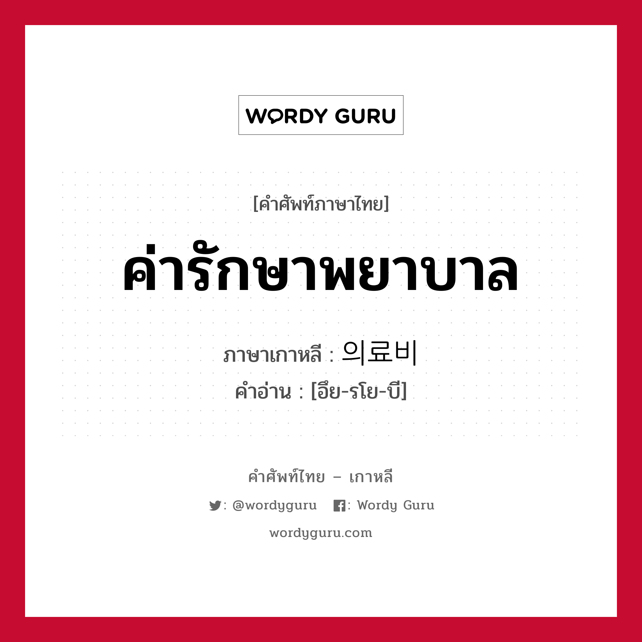 ค่ารักษาพยาบาล ภาษาเกาหลีคืออะไร, คำศัพท์ภาษาไทย - เกาหลี ค่ารักษาพยาบาล ภาษาเกาหลี 의료비 คำอ่าน [อึย-รโย-บี]