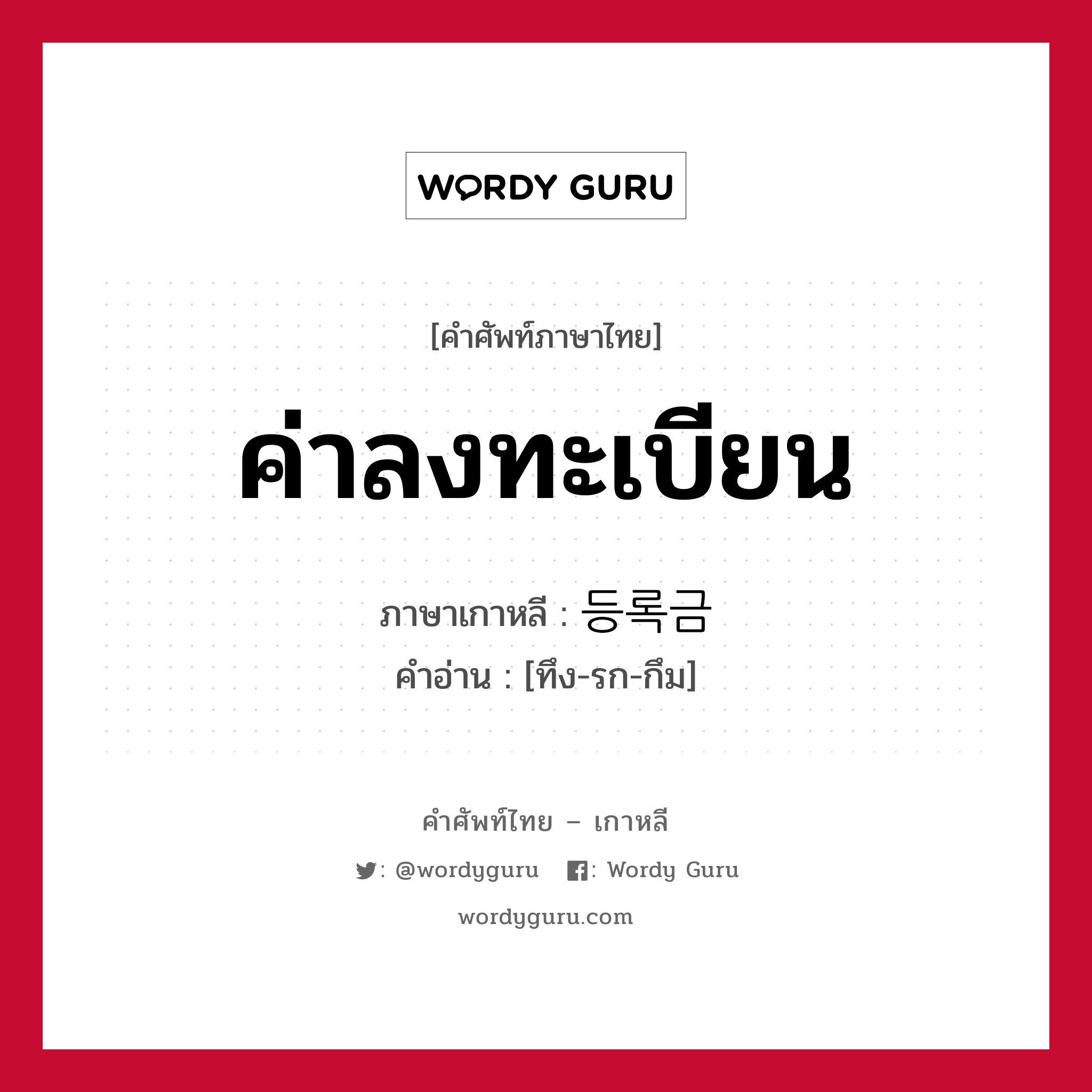 ค่าลงทะเบียน ภาษาเกาหลีคืออะไร, คำศัพท์ภาษาไทย - เกาหลี ค่าลงทะเบียน ภาษาเกาหลี 등록금 คำอ่าน [ทึง-รก-กึม]