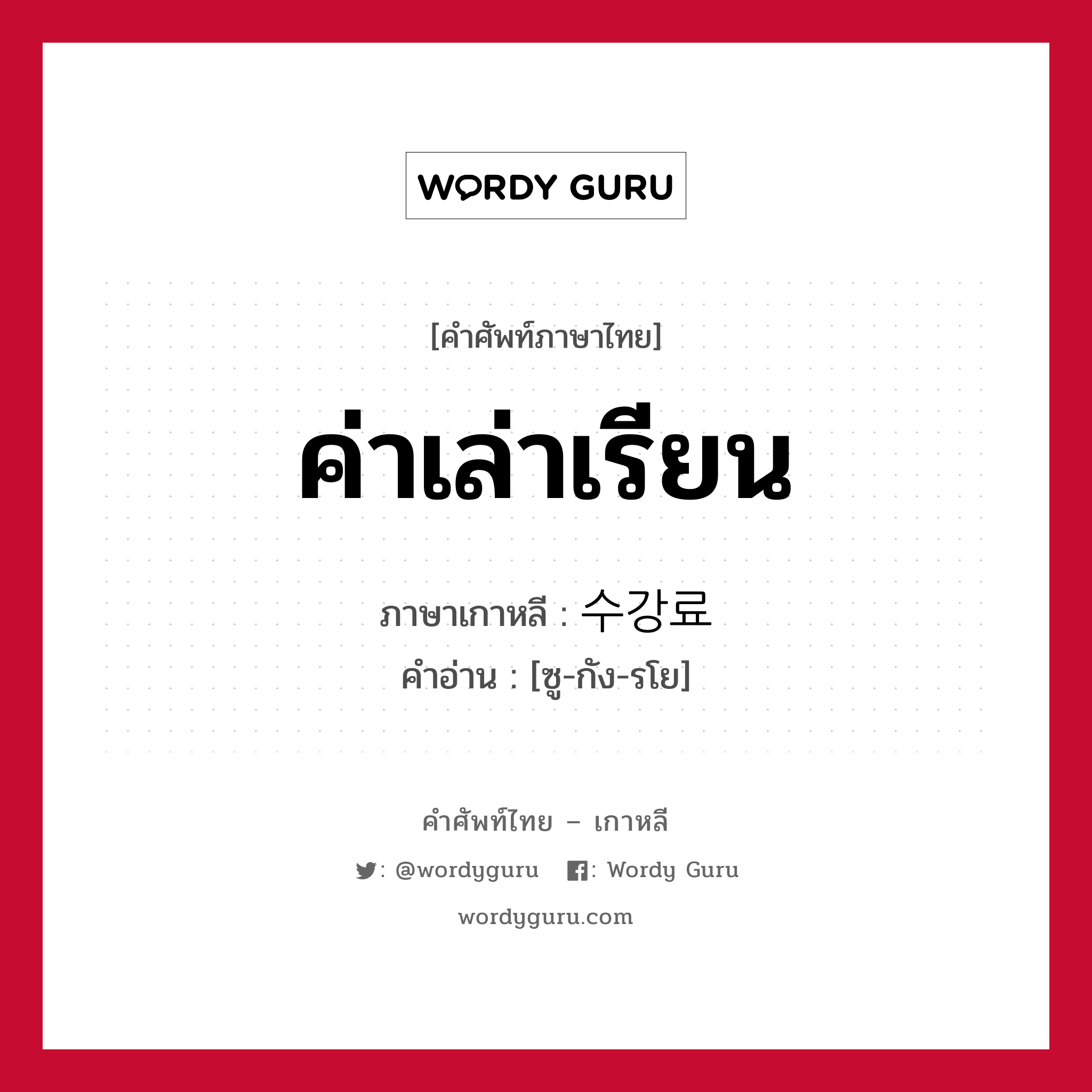 ค่าเล่าเรียน ภาษาเกาหลีคืออะไร, คำศัพท์ภาษาไทย - เกาหลี ค่าเล่าเรียน ภาษาเกาหลี 수강료 คำอ่าน [ซู-กัง-รโย]