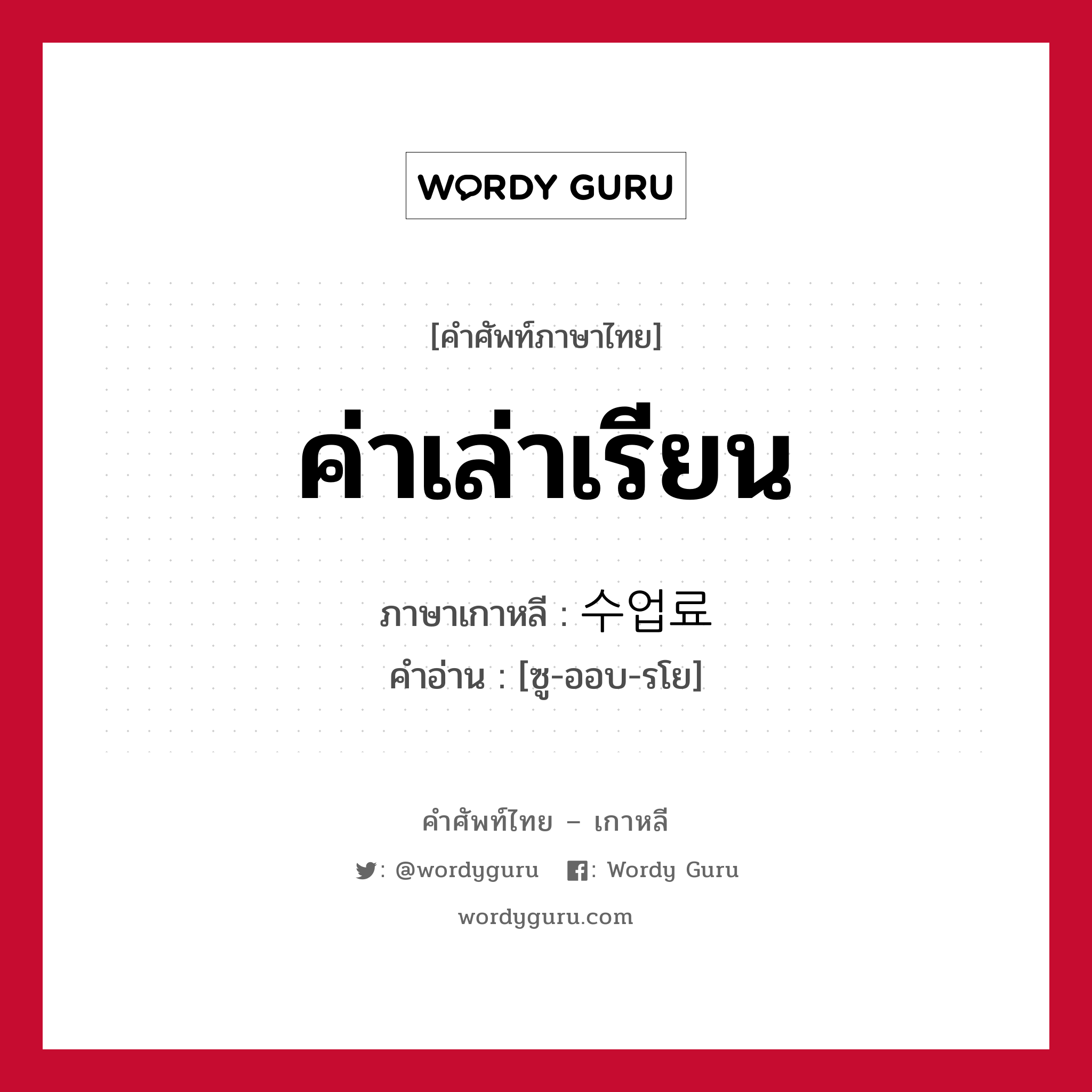 ค่าเล่าเรียน ภาษาเกาหลีคืออะไร, คำศัพท์ภาษาไทย - เกาหลี ค่าเล่าเรียน ภาษาเกาหลี 수업료 คำอ่าน [ซู-ออบ-รโย]