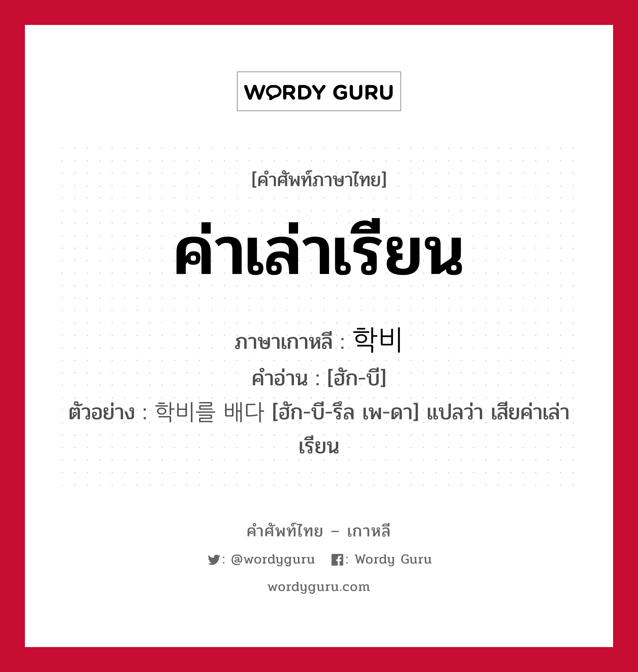 ค่าเล่าเรียน ภาษาเกาหลีคืออะไร, คำศัพท์ภาษาไทย - เกาหลี ค่าเล่าเรียน ภาษาเกาหลี 학비 คำอ่าน [ฮัก-บี] ตัวอย่าง 학비를 배다 [ฮัก-บี-รึล เพ-ดา] แปลว่า เสียค่าเล่าเรียน