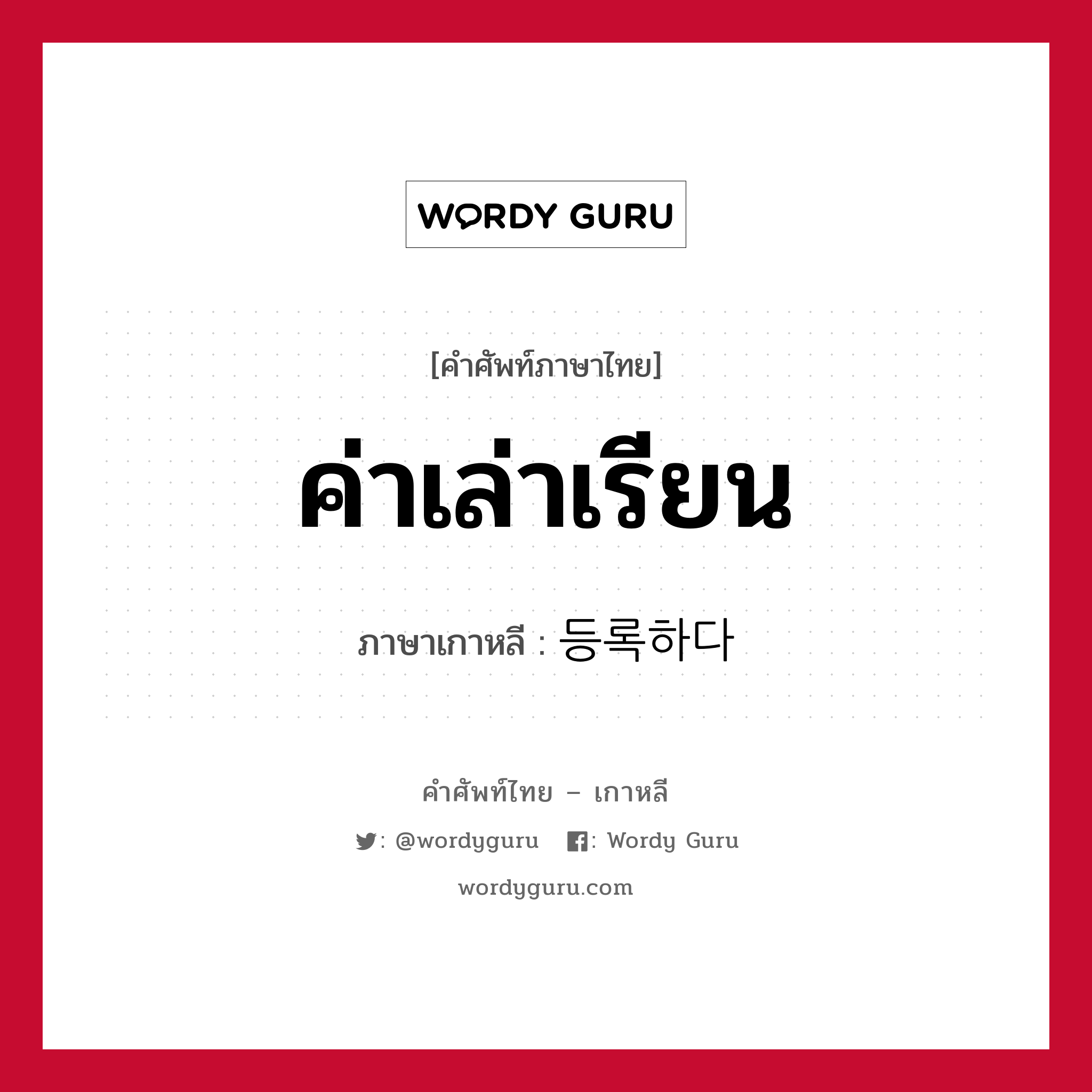 ค่าเล่าเรียน ภาษาเกาหลีคืออะไร, คำศัพท์ภาษาไทย - เกาหลี ค่าเล่าเรียน ภาษาเกาหลี 등록하다