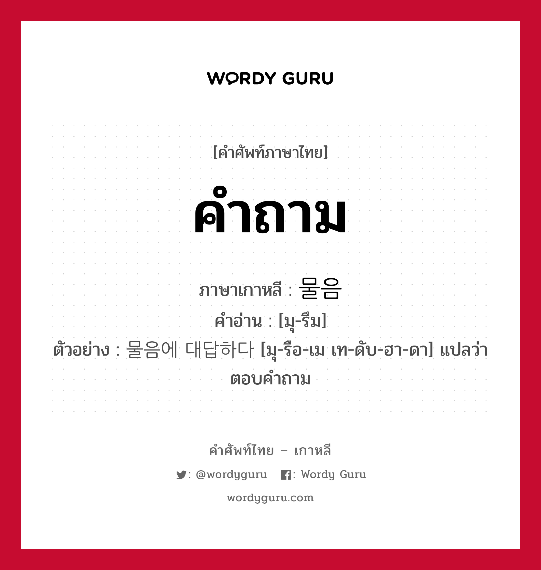 คำถาม ภาษาเกาหลีคืออะไร, คำศัพท์ภาษาไทย - เกาหลี คำถาม ภาษาเกาหลี 물음 คำอ่าน [มุ-รึม] ตัวอย่าง 물음에 대답하다 [มุ-รือ-เม เท-ดับ-ฮา-ดา] แปลว่า ตอบคำถาม