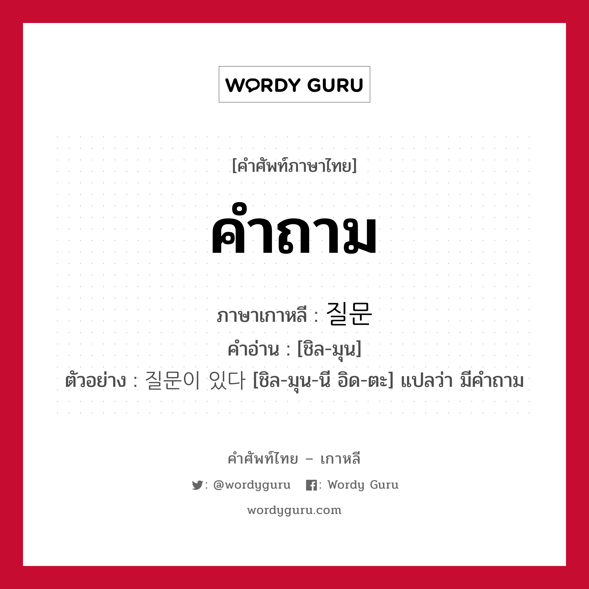 คำถาม ภาษาเกาหลีคืออะไร, คำศัพท์ภาษาไทย - เกาหลี คำถาม ภาษาเกาหลี 질문 คำอ่าน [ชิล-มุน] ตัวอย่าง 질문이 있다 [ชิล-มุน-นี อิด-ตะ] แปลว่า มีคำถาม