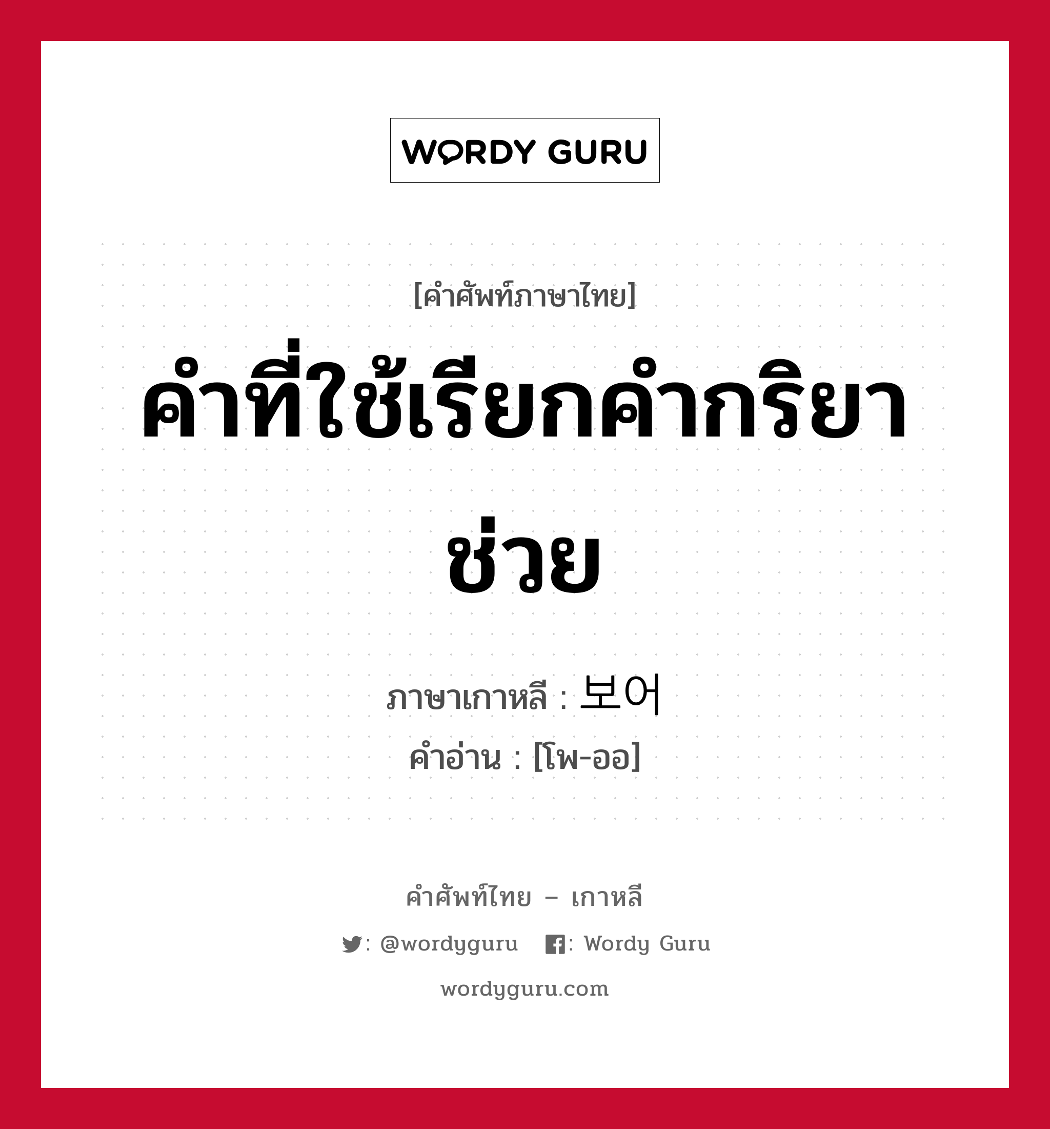 คำที่ใช้เรียกคำกริยาช่วย ภาษาเกาหลีคืออะไร, คำศัพท์ภาษาไทย - เกาหลี คำที่ใช้เรียกคำกริยาช่วย ภาษาเกาหลี 보어 คำอ่าน [โพ-ออ]