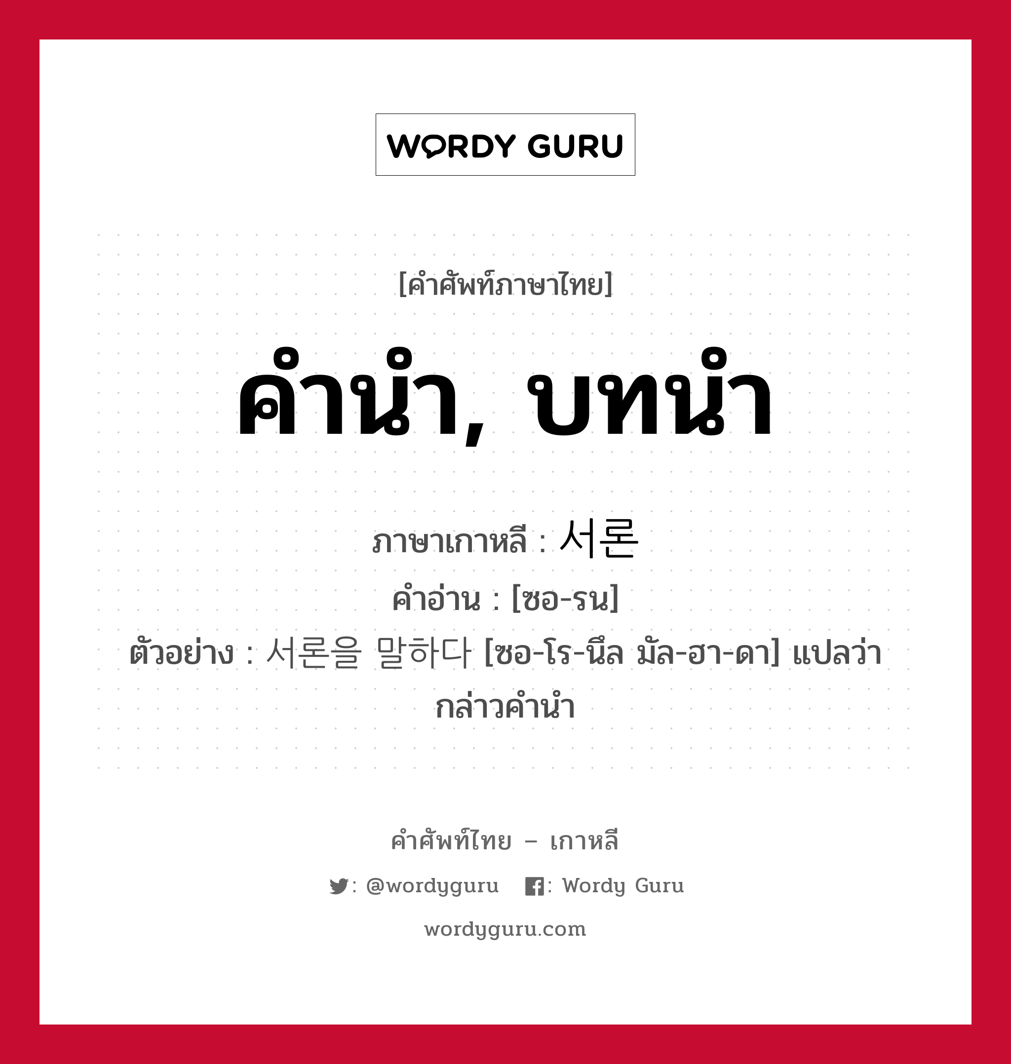 คำนำ, บทนำ ภาษาเกาหลีคืออะไร, คำศัพท์ภาษาไทย - เกาหลี คำนำ, บทนำ ภาษาเกาหลี 서론 คำอ่าน [ซอ-รน] ตัวอย่าง 서론을 말하다 [ซอ-โร-นึล มัล-ฮา-ดา] แปลว่า กล่าวคำนำ