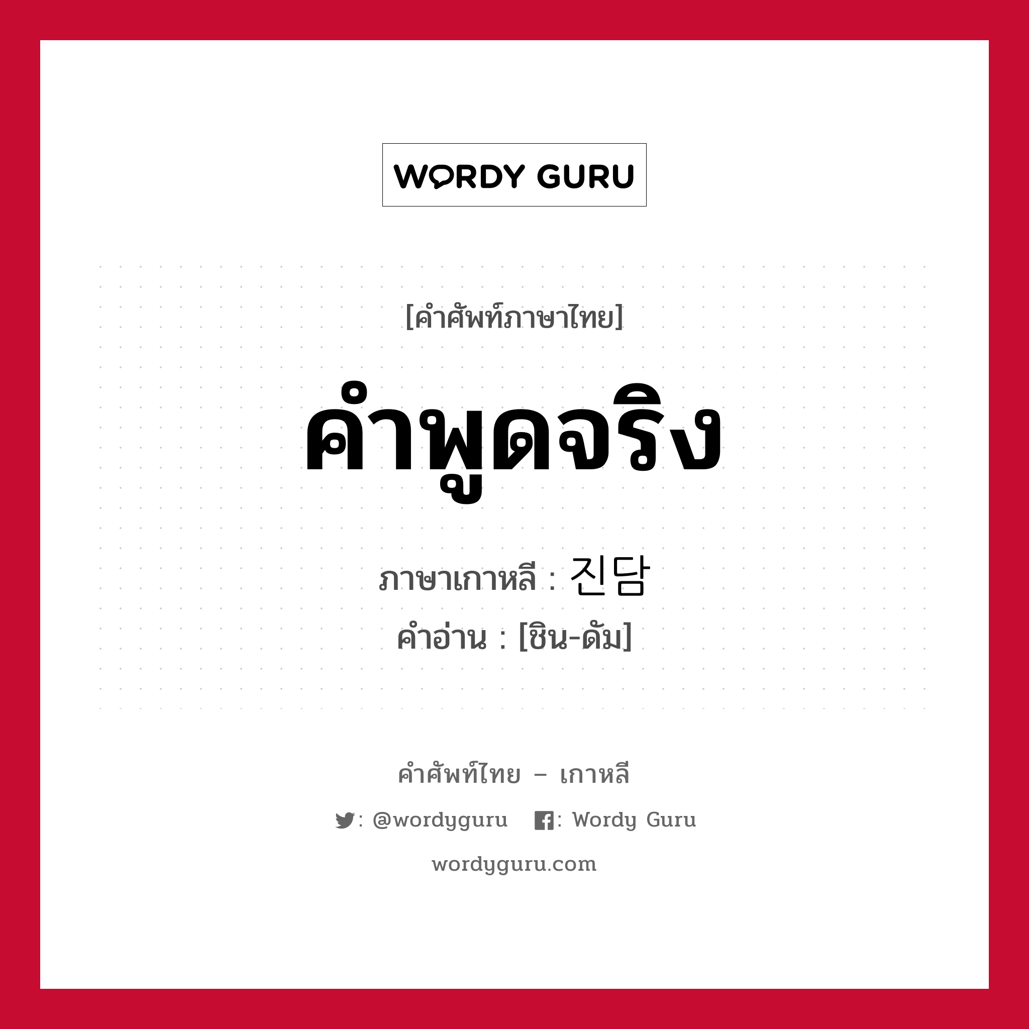 คำพูดจริง ภาษาเกาหลีคืออะไร, คำศัพท์ภาษาไทย - เกาหลี คำพูดจริง ภาษาเกาหลี 진담 คำอ่าน [ชิน-ดัม]