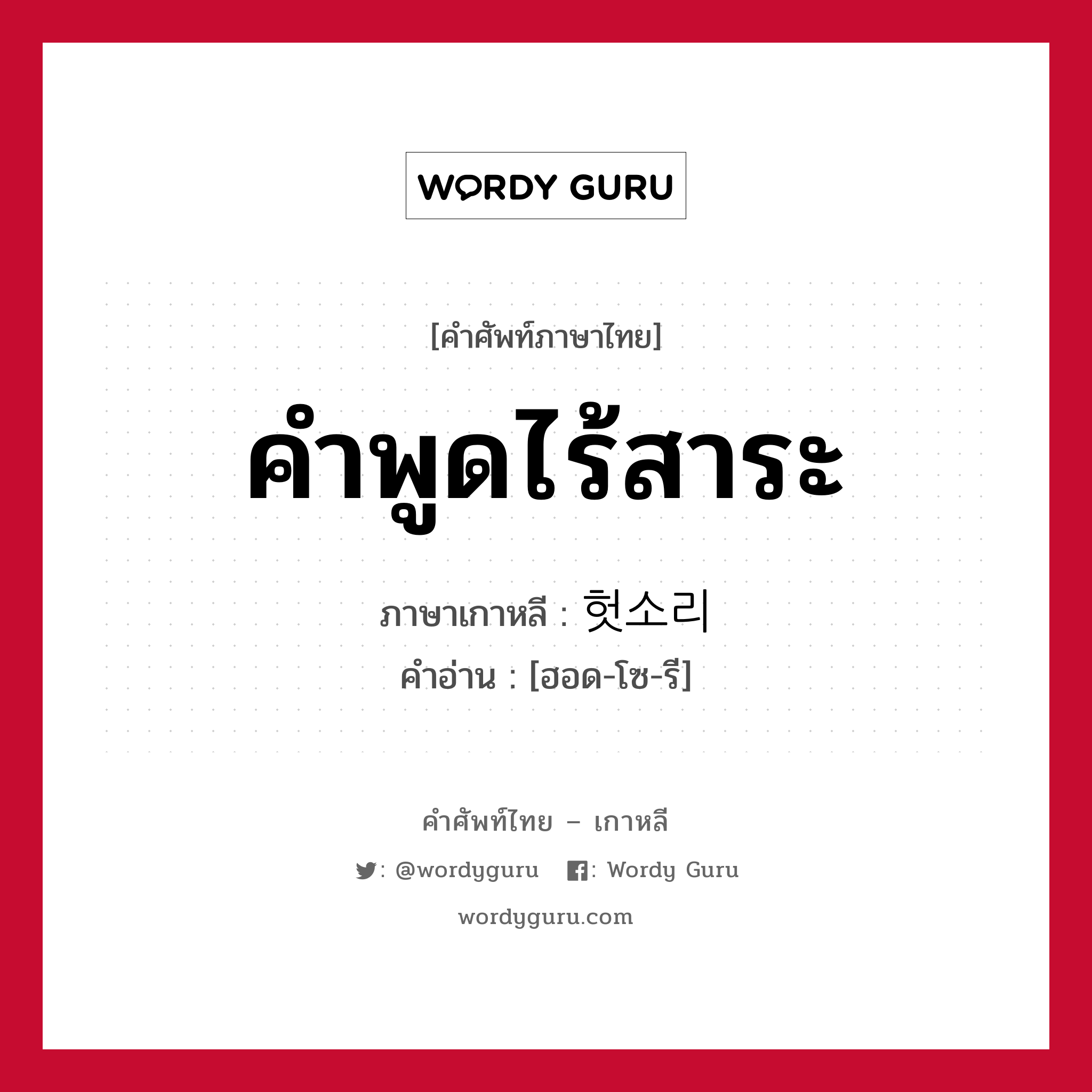 คำพูดไร้สาระ ภาษาเกาหลีคืออะไร, คำศัพท์ภาษาไทย - เกาหลี คำพูดไร้สาระ ภาษาเกาหลี 헛소리 คำอ่าน [ฮอด-โซ-รี]